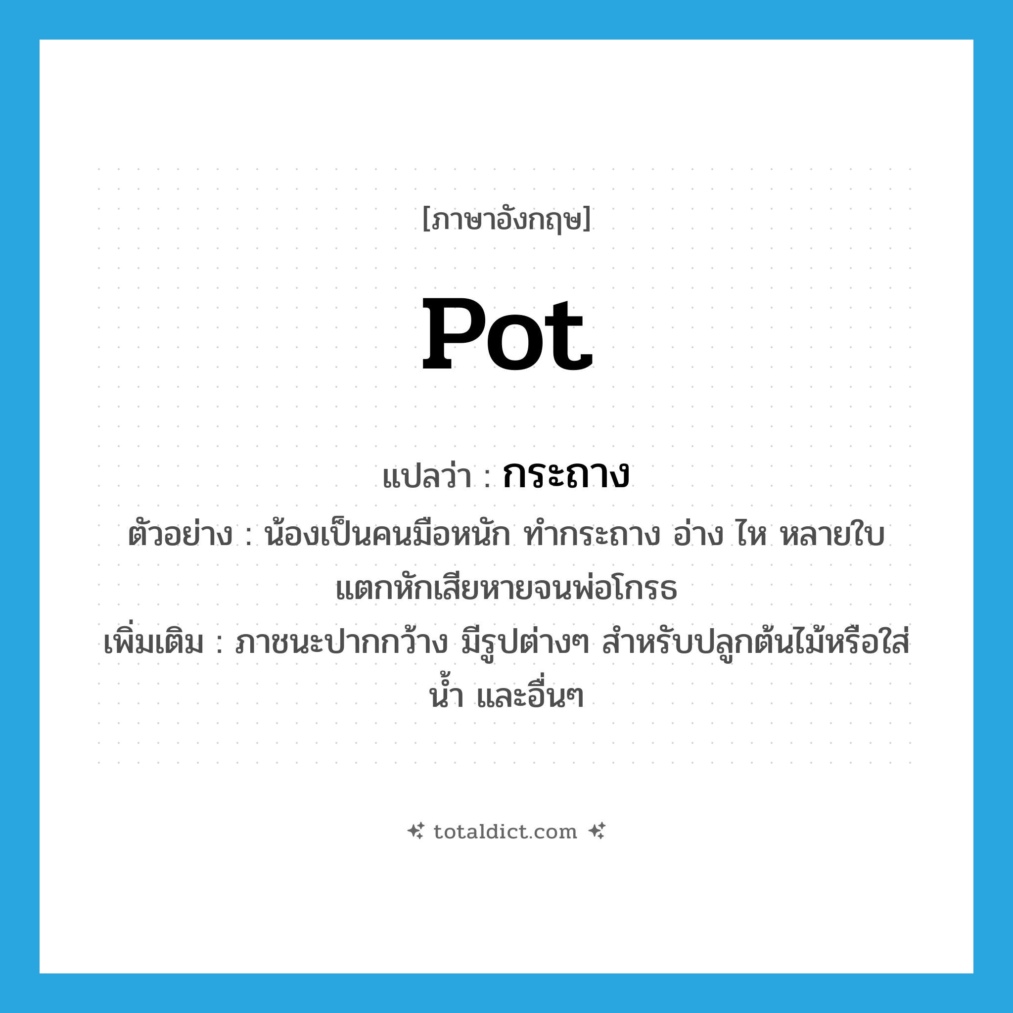 pot แปลว่า?, คำศัพท์ภาษาอังกฤษ pot แปลว่า กระถาง ประเภท N ตัวอย่าง น้องเป็นคนมือหนัก ทำกระถาง อ่าง ไห หลายใบแตกหักเสียหายจนพ่อโกรธ เพิ่มเติม ภาชนะปากกว้าง มีรูปต่างๆ สำหรับปลูกต้นไม้หรือใส่น้ำ และอื่นๆ หมวด N