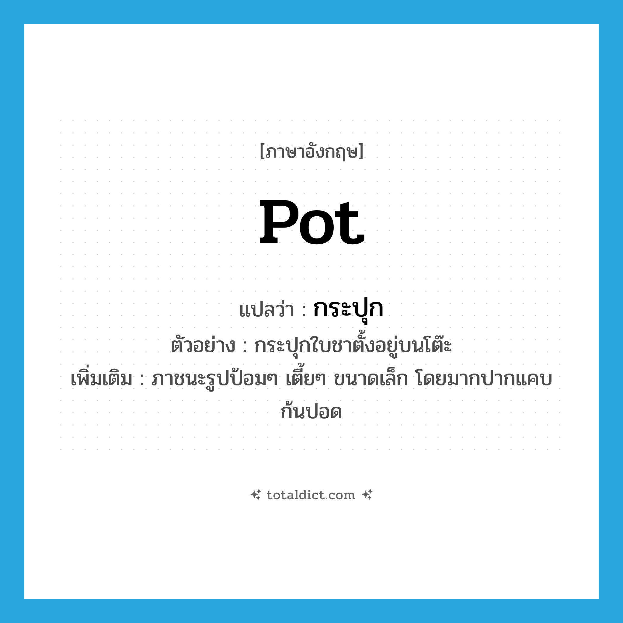 pot แปลว่า?, คำศัพท์ภาษาอังกฤษ pot แปลว่า กระปุก ประเภท N ตัวอย่าง กระปุกใบชาตั้งอยู่บนโต๊ะ เพิ่มเติม ภาชนะรูปป้อมๆ เตี้ยๆ ขนาดเล็ก โดยมากปากแคบ ก้นปอด หมวด N