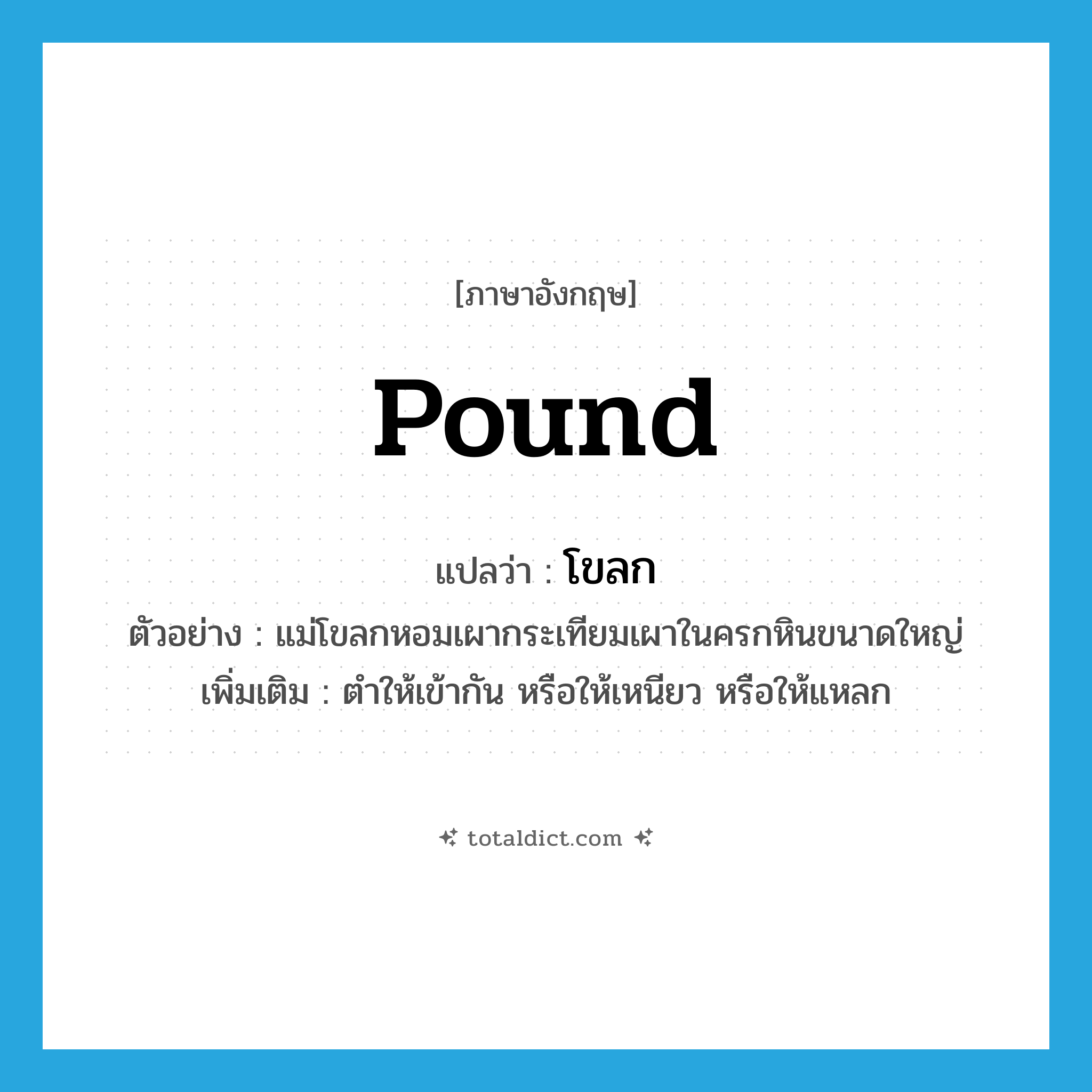 pound แปลว่า?, คำศัพท์ภาษาอังกฤษ pound แปลว่า โขลก ประเภท V ตัวอย่าง แม่โขลกหอมเผากระเทียมเผาในครกหินขนาดใหญ่ เพิ่มเติม ตำให้เข้ากัน หรือให้เหนียว หรือให้แหลก หมวด V