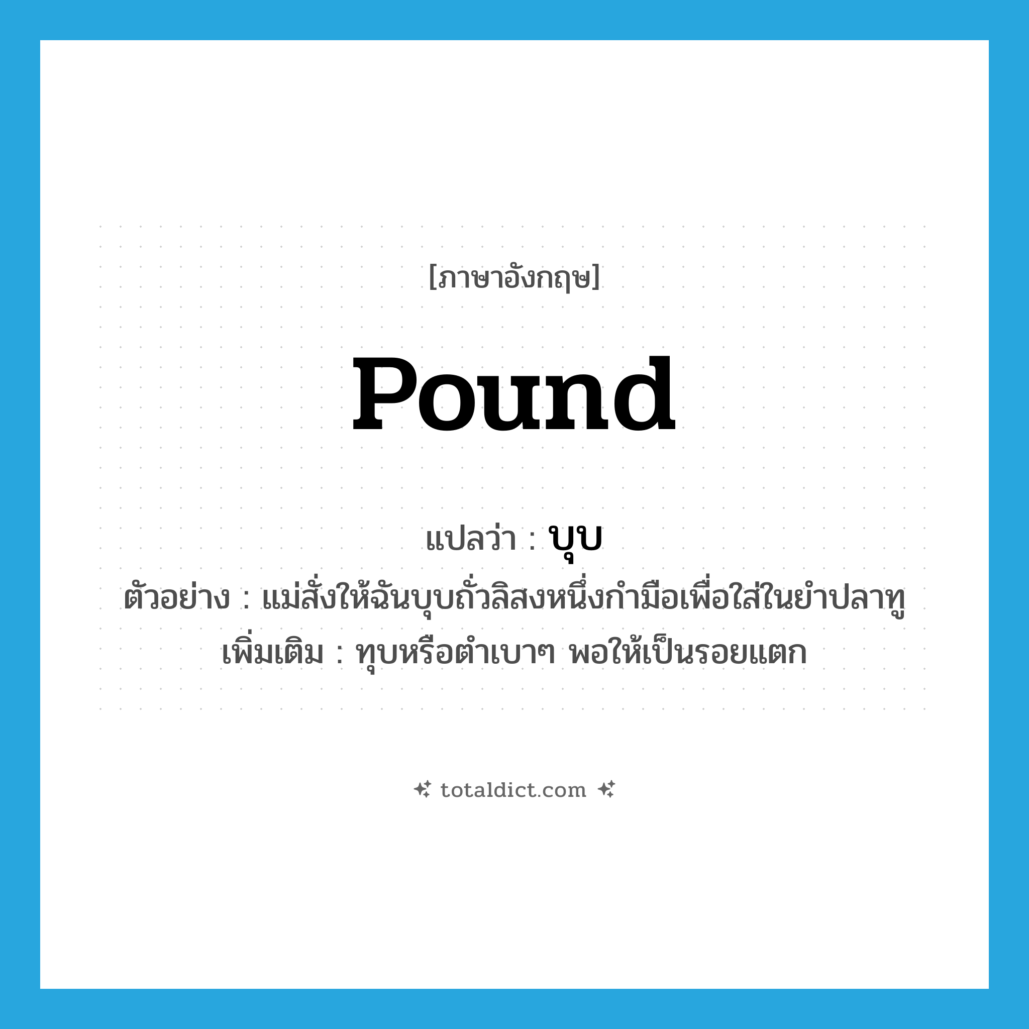 pound แปลว่า?, คำศัพท์ภาษาอังกฤษ pound แปลว่า บุบ ประเภท V ตัวอย่าง แม่สั่งให้ฉันบุบถั่วลิสงหนึ่งกำมือเพื่อใส่ในยำปลาทู เพิ่มเติม ทุบหรือตำเบาๆ พอให้เป็นรอยแตก หมวด V