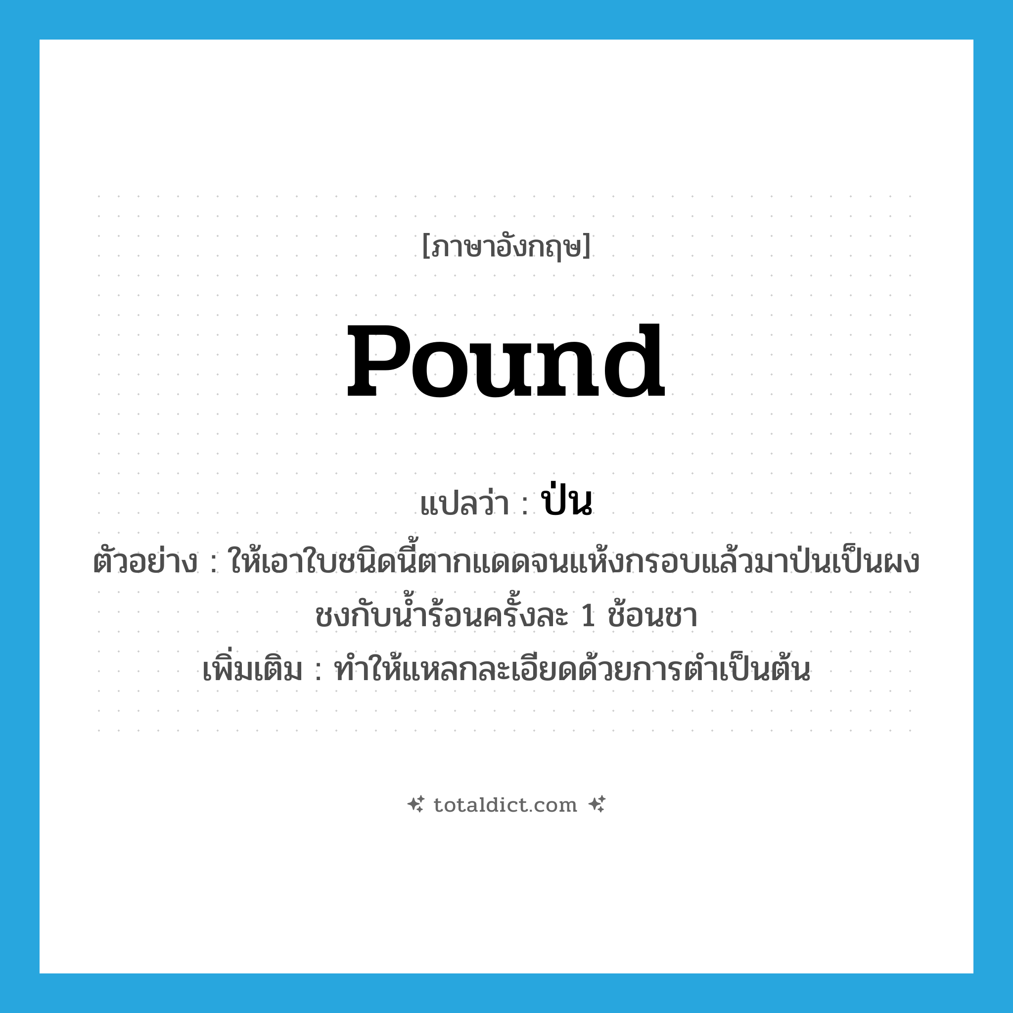 pound แปลว่า?, คำศัพท์ภาษาอังกฤษ pound แปลว่า ป่น ประเภท V ตัวอย่าง ให้เอาใบชนิดนี้ตากแดดจนแห้งกรอบแล้วมาป่นเป็นผงชงกับน้ำร้อนครั้งละ 1 ช้อนชา เพิ่มเติม ทำให้แหลกละเอียดด้วยการตำเป็นต้น หมวด V