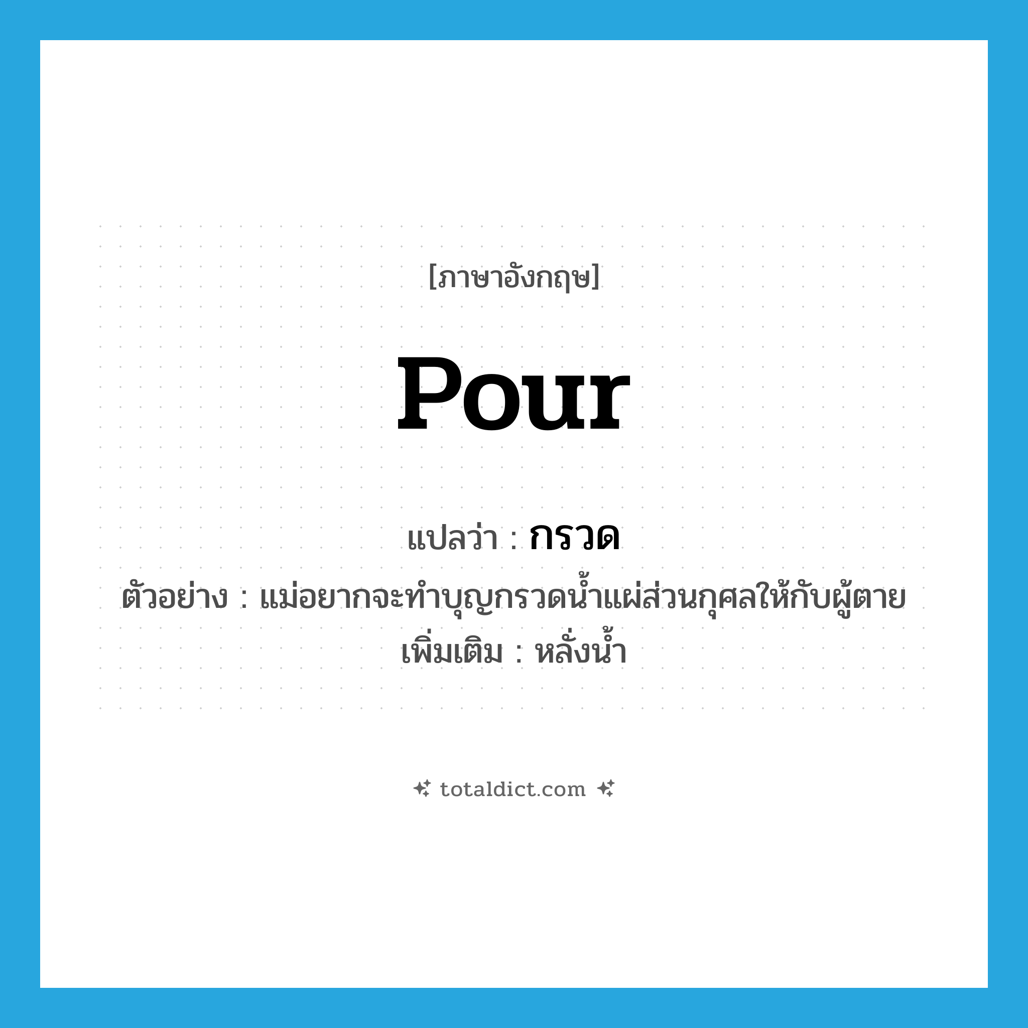 pour แปลว่า?, คำศัพท์ภาษาอังกฤษ pour แปลว่า กรวด ประเภท V ตัวอย่าง แม่อยากจะทำบุญกรวดน้ำแผ่ส่วนกุศลให้กับผู้ตาย เพิ่มเติม หลั่งน้ำ หมวด V