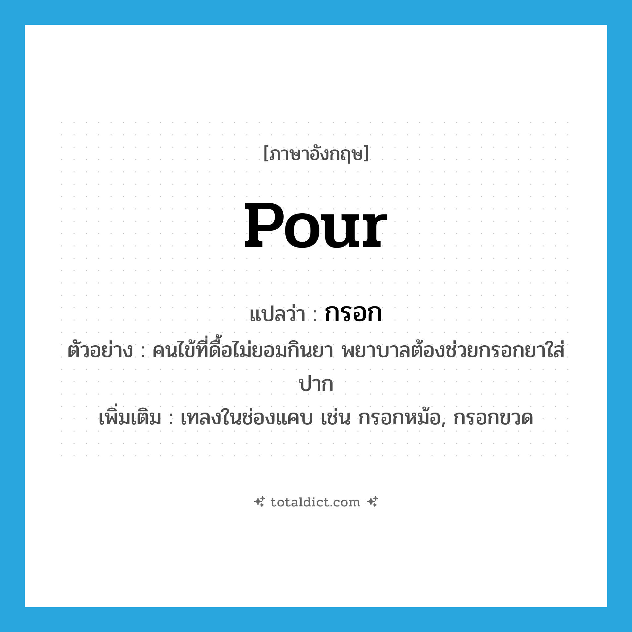 pour แปลว่า?, คำศัพท์ภาษาอังกฤษ pour แปลว่า กรอก ประเภท V ตัวอย่าง คนไข้ที่ดื้อไม่ยอมกินยา พยาบาลต้องช่วยกรอกยาใส่ปาก เพิ่มเติม เทลงในช่องแคบ เช่น กรอกหม้อ, กรอกขวด หมวด V