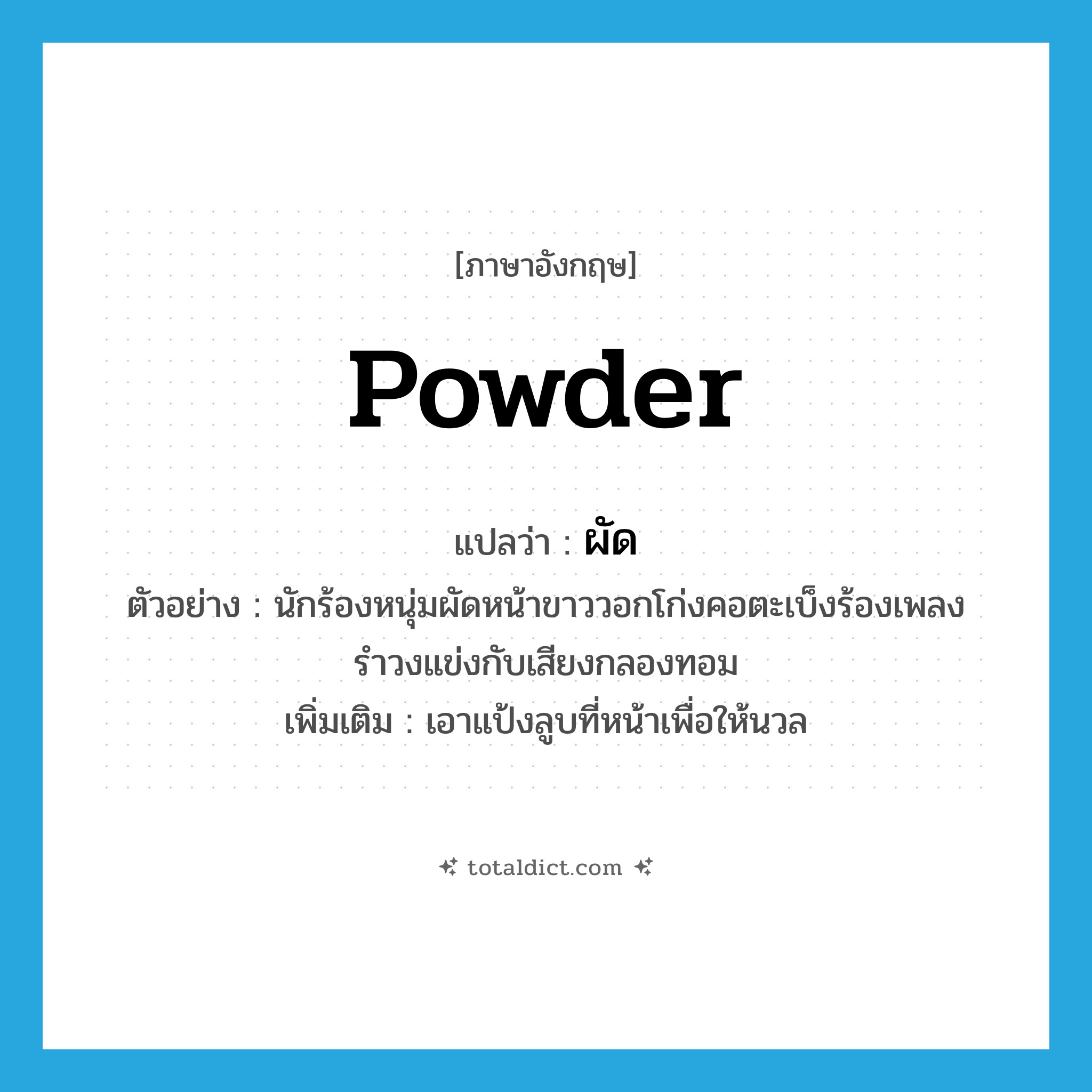 powder แปลว่า?, คำศัพท์ภาษาอังกฤษ powder แปลว่า ผัด ประเภท V ตัวอย่าง นักร้องหนุ่มผัดหน้าขาววอกโก่งคอตะเบ็งร้องเพลงรำวงแข่งกับเสียงกลองทอม เพิ่มเติม เอาแป้งลูบที่หน้าเพื่อให้นวล หมวด V