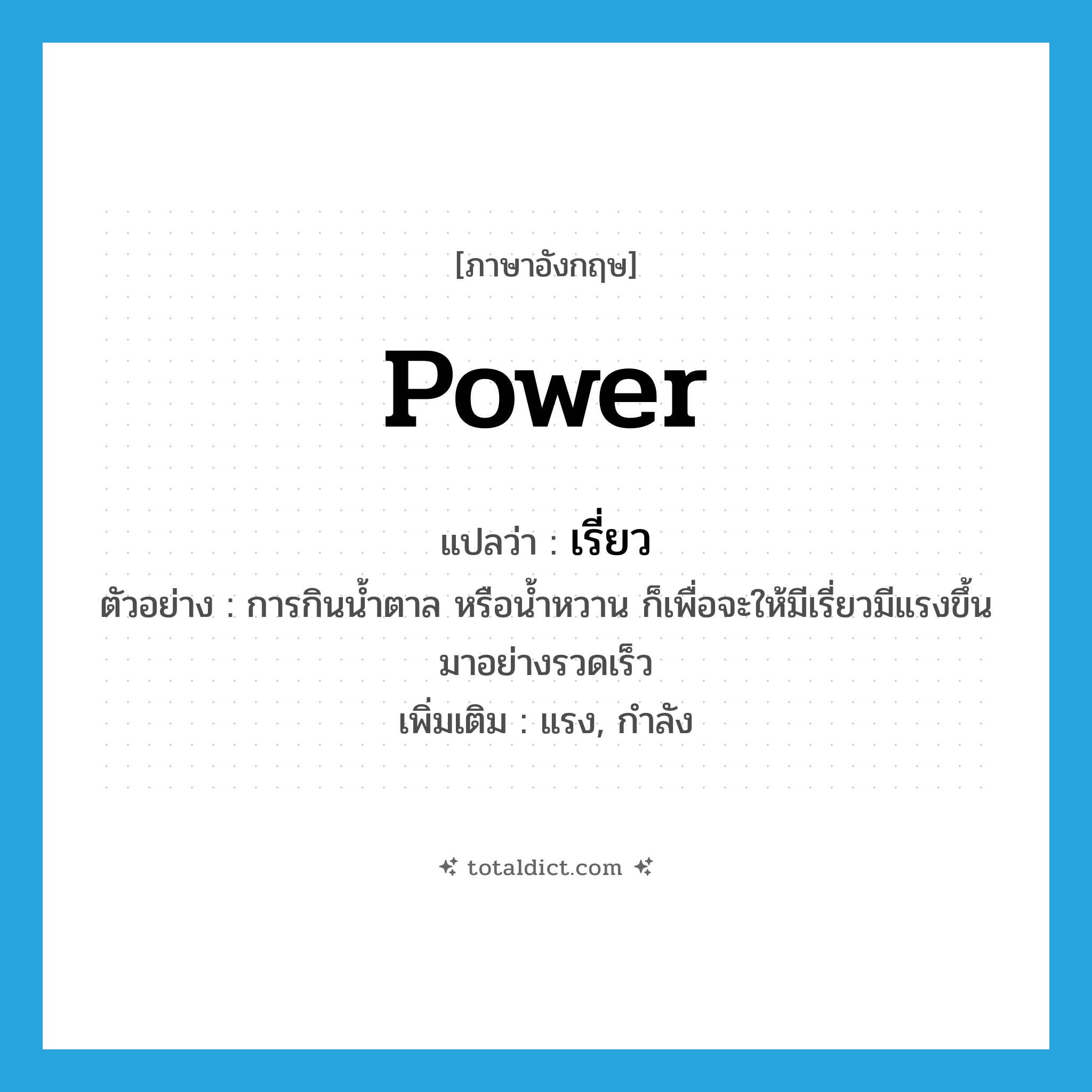 power แปลว่า?, คำศัพท์ภาษาอังกฤษ power แปลว่า เรี่ยว ประเภท N ตัวอย่าง การกินน้ำตาล หรือน้ำหวาน ก็เพื่อจะให้มีเรี่ยวมีแรงขึ้นมาอย่างรวดเร็ว เพิ่มเติม แรง, กำลัง หมวด N