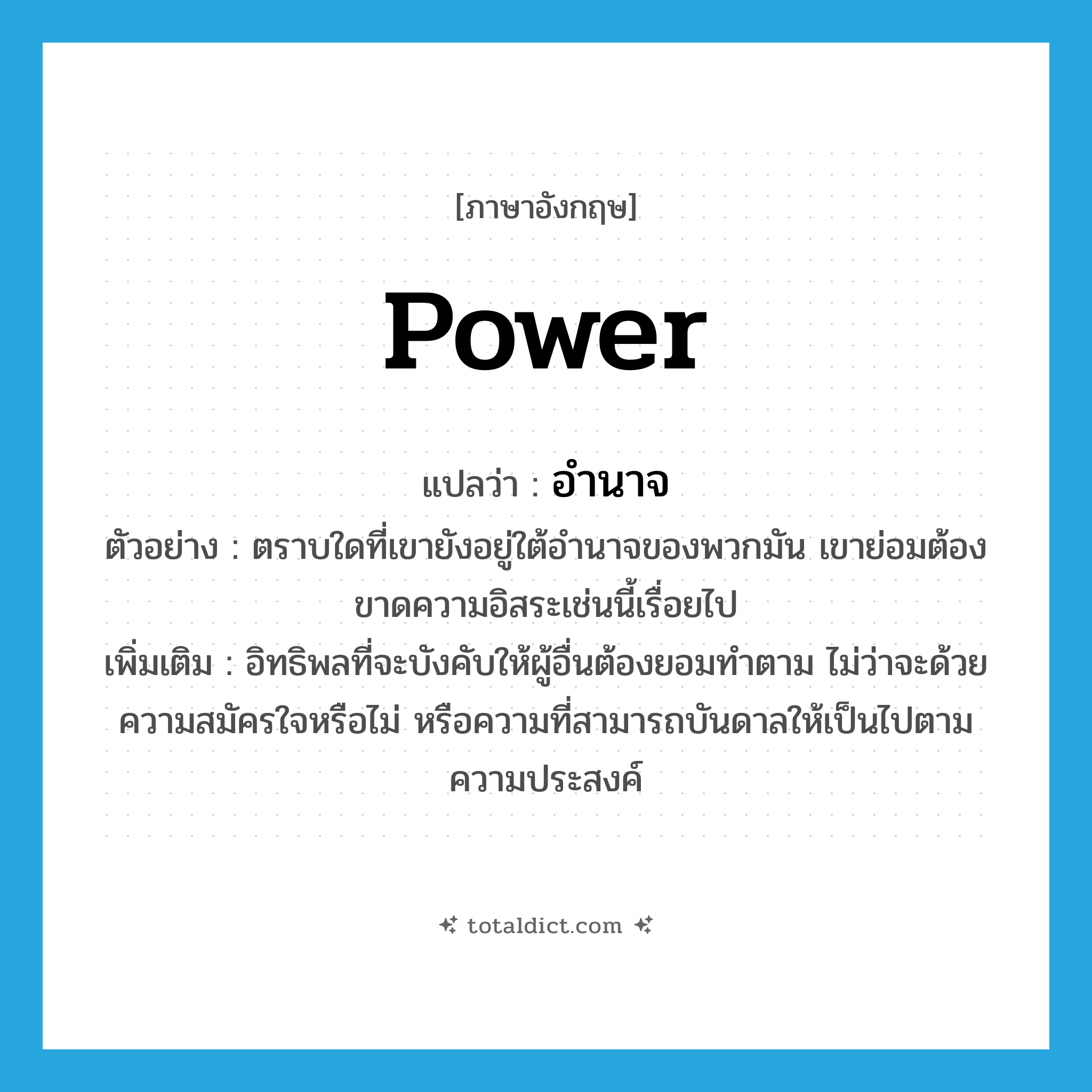 power แปลว่า?, คำศัพท์ภาษาอังกฤษ power แปลว่า อำนาจ ประเภท N ตัวอย่าง ตราบใดที่เขายังอยู่ใต้อำนาจของพวกมัน เขาย่อมต้องขาดความอิสระเช่นนี้เรื่อยไป เพิ่มเติม อิทธิพลที่จะบังคับให้ผู้อื่นต้องยอมทำตาม ไม่ว่าจะด้วยความสมัครใจหรือไม่ หรือความที่สามารถบันดาลให้เป็นไปตามความประสงค์ หมวด N