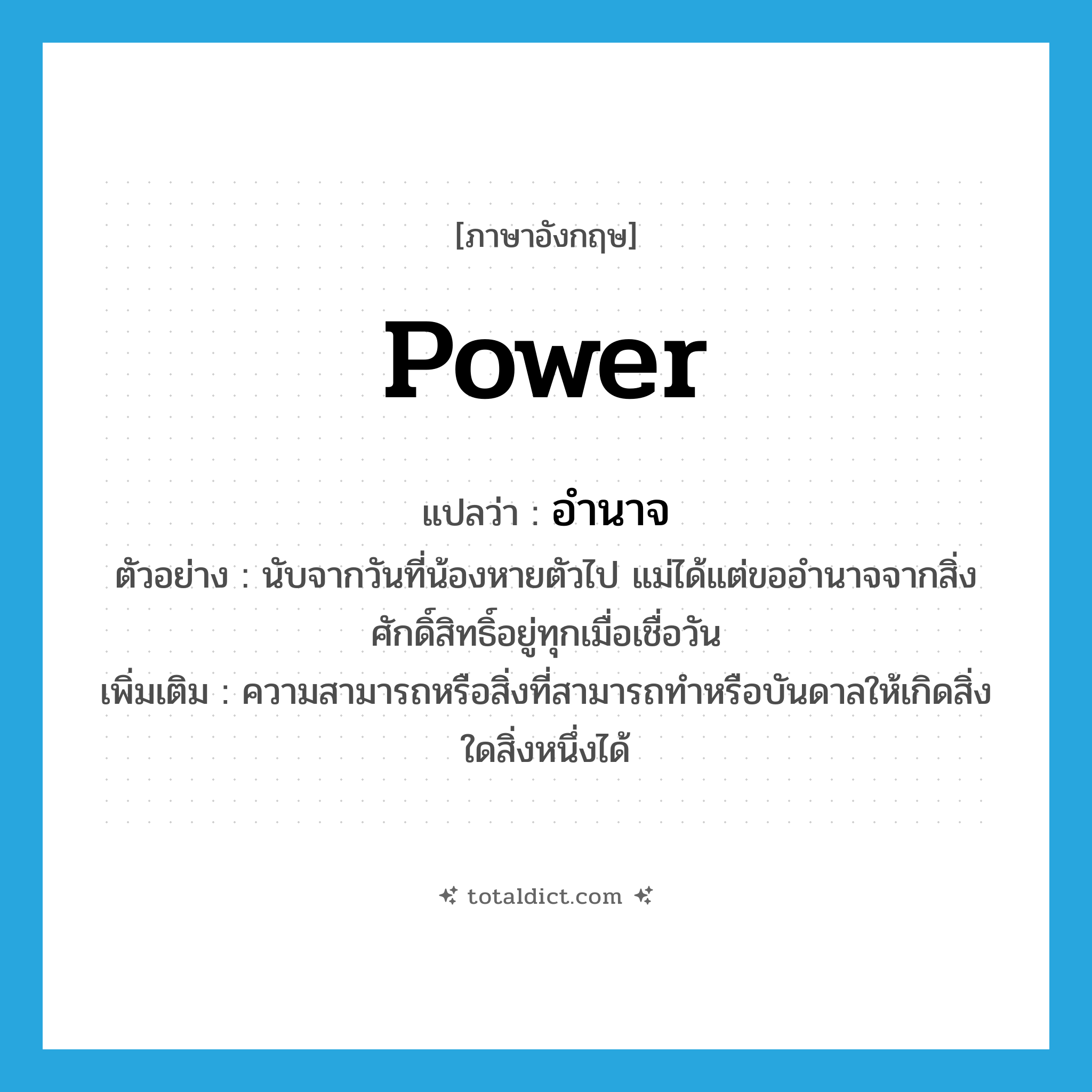 power แปลว่า?, คำศัพท์ภาษาอังกฤษ power แปลว่า อำนาจ ประเภท N ตัวอย่าง นับจากวันที่น้องหายตัวไป แม่ได้แต่ขออำนาจจากสิ่งศักดิ์สิทธิ์อยู่ทุกเมื่อเชื่อวัน เพิ่มเติม ความสามารถหรือสิ่งที่สามารถทำหรือบันดาลให้เกิดสิ่งใดสิ่งหนึ่งได้ หมวด N