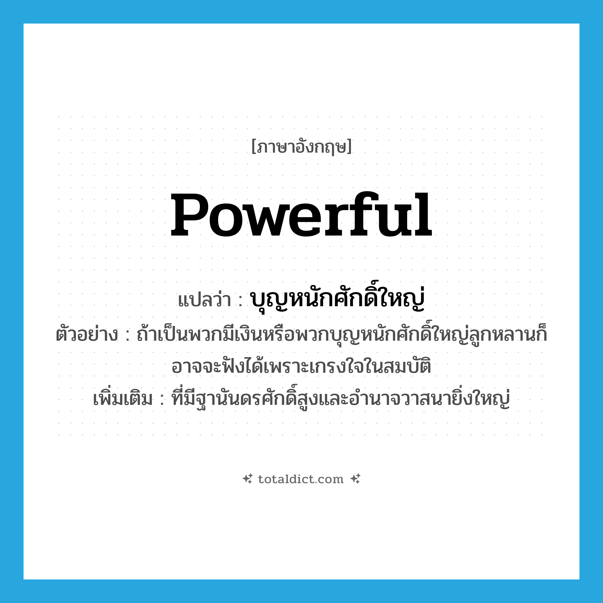 powerful แปลว่า?, คำศัพท์ภาษาอังกฤษ powerful แปลว่า บุญหนักศักดิ์ใหญ่ ประเภท ADJ ตัวอย่าง ถ้าเป็นพวกมีเงินหรือพวกบุญหนักศักดิ์ใหญ่ลูกหลานก็อาจจะฟังได้เพราะเกรงใจในสมบัติ เพิ่มเติม ที่มีฐานันดรศักดิ์สูงและอำนาจวาสนายิ่งใหญ่ หมวด ADJ