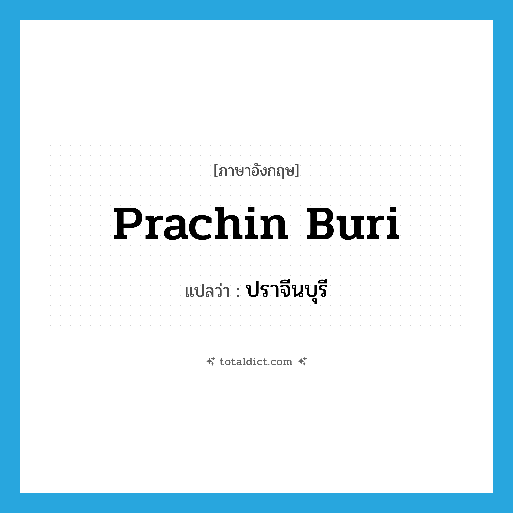 Prachin Buri แปลว่า?, คำศัพท์ภาษาอังกฤษ Prachin Buri แปลว่า ปราจีนบุรี ประเภท N หมวด N