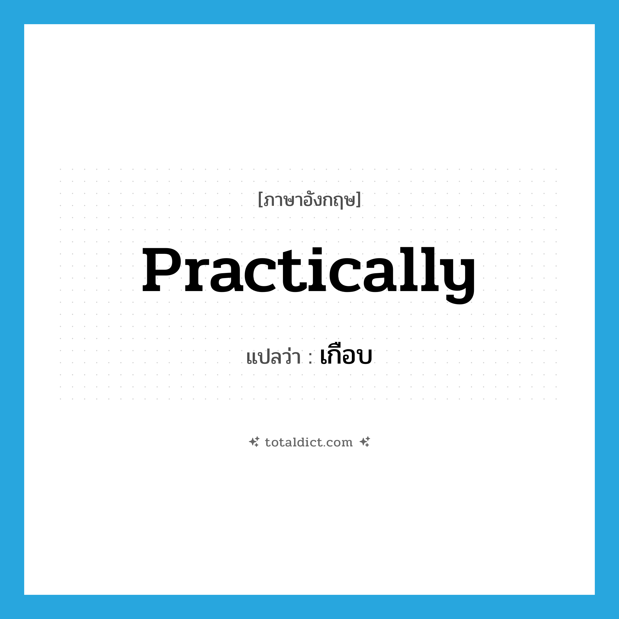 practically แปลว่า?, คำศัพท์ภาษาอังกฤษ practically แปลว่า เกือบ ประเภท ADV หมวด ADV