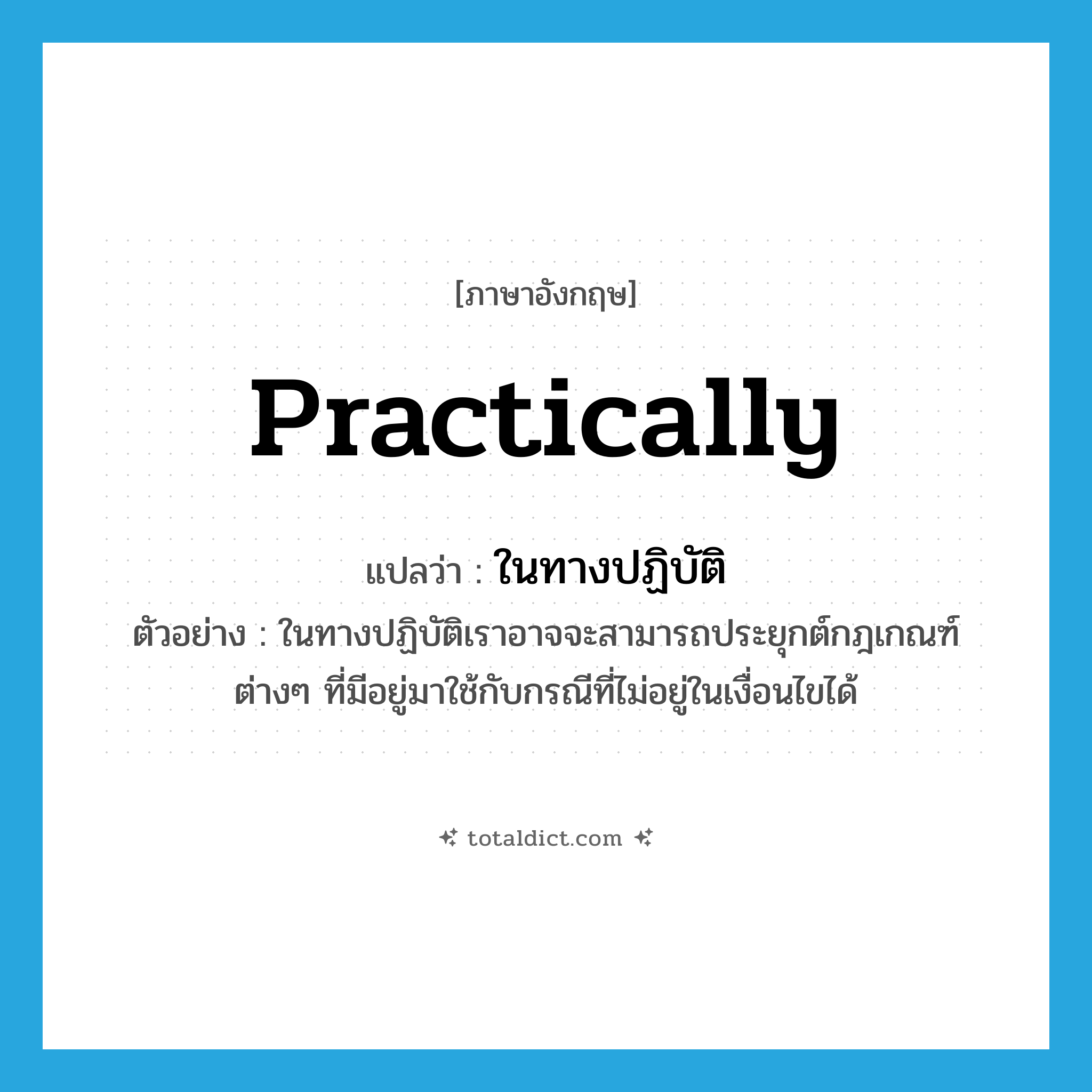 practically แปลว่า?, คำศัพท์ภาษาอังกฤษ practically แปลว่า ในทางปฏิบัติ ประเภท ADV ตัวอย่าง ในทางปฏิบัติเราอาจจะสามารถประยุกต์กฎเกณฑ์ต่างๆ ที่มีอยู่มาใช้กับกรณีที่ไม่อยู่ในเงื่อนไขได้ หมวด ADV