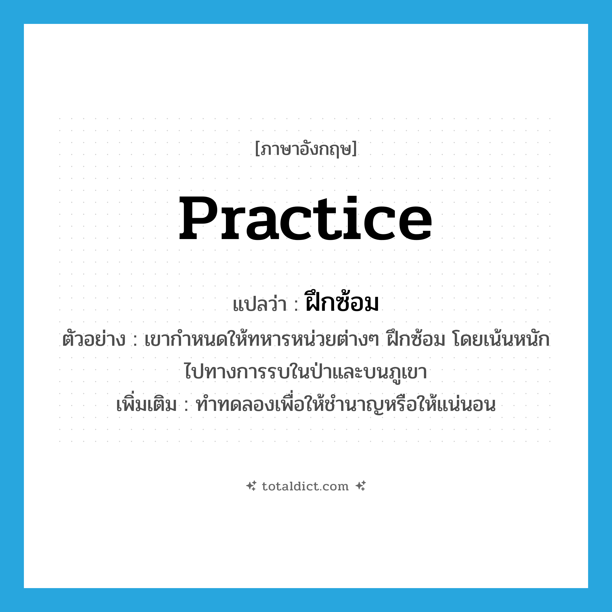 practice แปลว่า?, คำศัพท์ภาษาอังกฤษ practice แปลว่า ฝึกซ้อม ประเภท V ตัวอย่าง เขากำหนดให้ทหารหน่วยต่างๆ ฝึกซ้อม โดยเน้นหนักไปทางการรบในป่าและบนภูเขา เพิ่มเติม ทำทดลองเพื่อให้ชำนาญหรือให้แน่นอน หมวด V