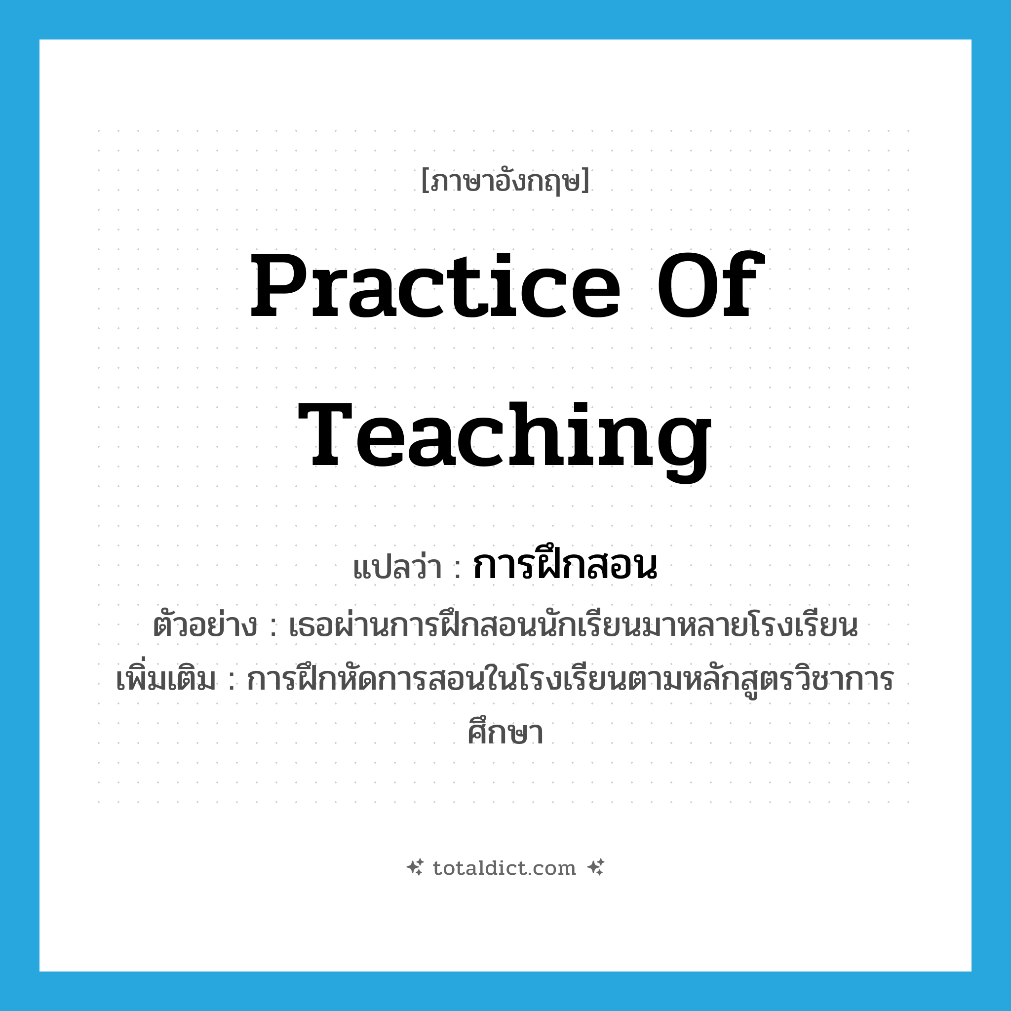 practice of teaching แปลว่า?, คำศัพท์ภาษาอังกฤษ practice of teaching แปลว่า การฝึกสอน ประเภท N ตัวอย่าง เธอผ่านการฝึกสอนนักเรียนมาหลายโรงเรียน เพิ่มเติม การฝึกหัดการสอนในโรงเรียนตามหลักสูตรวิชาการศึกษา หมวด N