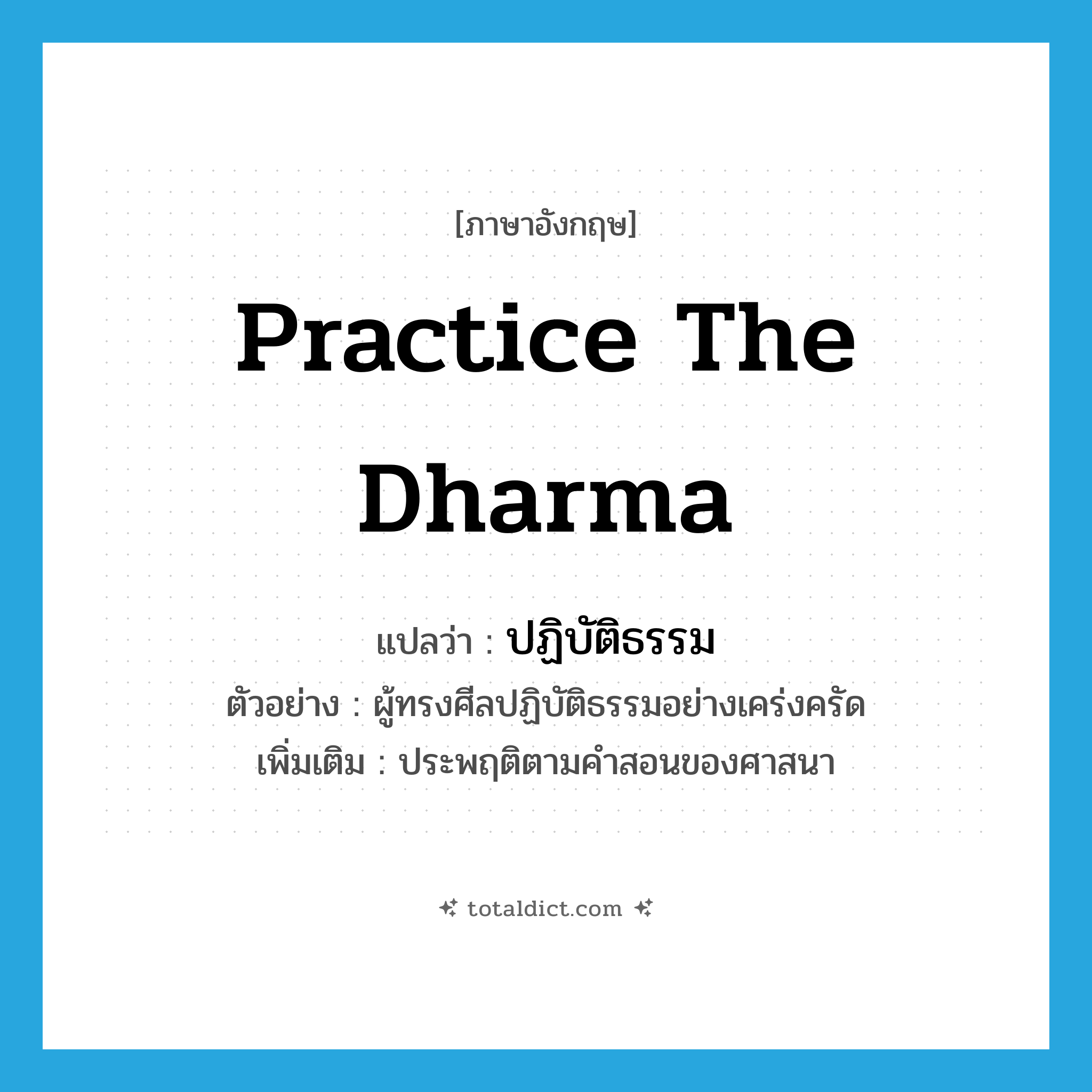 practice the dharma แปลว่า?, คำศัพท์ภาษาอังกฤษ practice the dharma แปลว่า ปฏิบัติธรรม ประเภท V ตัวอย่าง ผู้ทรงศีลปฏิบัติธรรมอย่างเคร่งครัด เพิ่มเติม ประพฤติตามคำสอนของศาสนา หมวด V