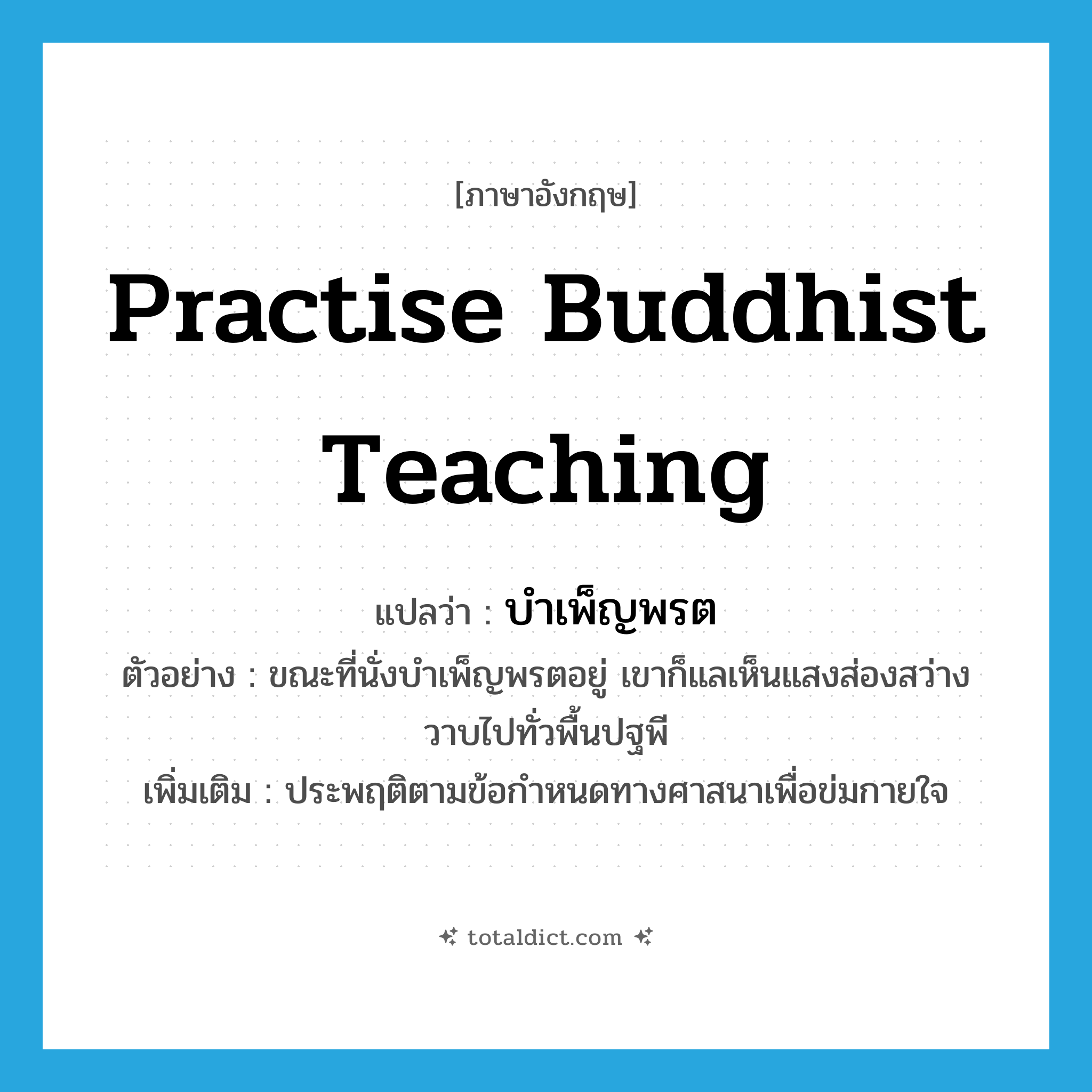 practise Buddhist teaching แปลว่า?, คำศัพท์ภาษาอังกฤษ practise Buddhist teaching แปลว่า บำเพ็ญพรต ประเภท V ตัวอย่าง ขณะที่นั่งบำเพ็ญพรตอยู่ เขาก็แลเห็นแสงส่องสว่างวาบไปทั่วพื้นปฐพี เพิ่มเติม ประพฤติตามข้อกำหนดทางศาสนาเพื่อข่มกายใจ หมวด V