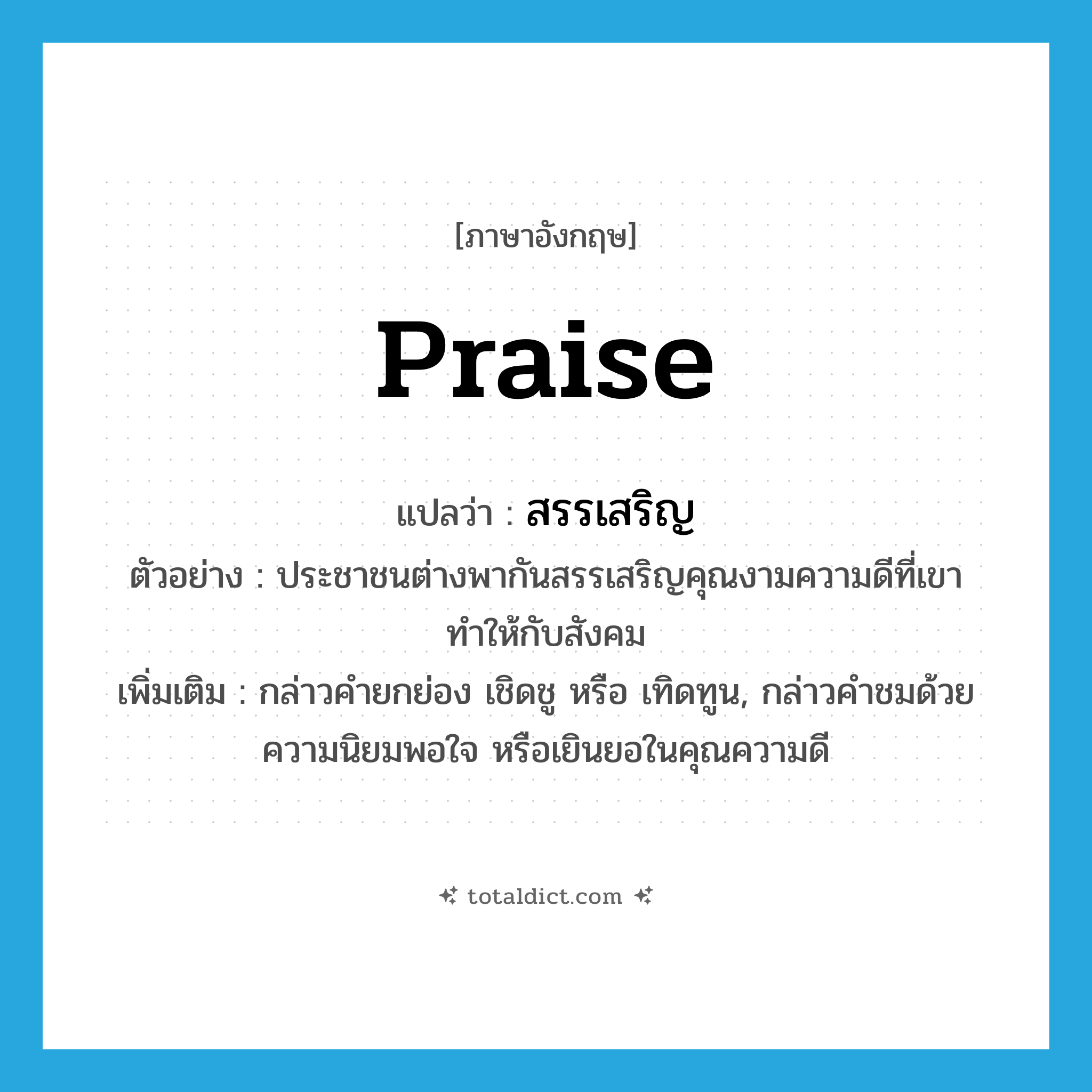 praise แปลว่า?, คำศัพท์ภาษาอังกฤษ praise แปลว่า สรรเสริญ ประเภท V ตัวอย่าง ประชาชนต่างพากันสรรเสริญคุณงามความดีที่เขาทำให้กับสังคม เพิ่มเติม กล่าวคำยกย่อง เชิดชู หรือ เทิดทูน, กล่าวคำชมด้วยความนิยมพอใจ หรือเยินยอในคุณความดี หมวด V