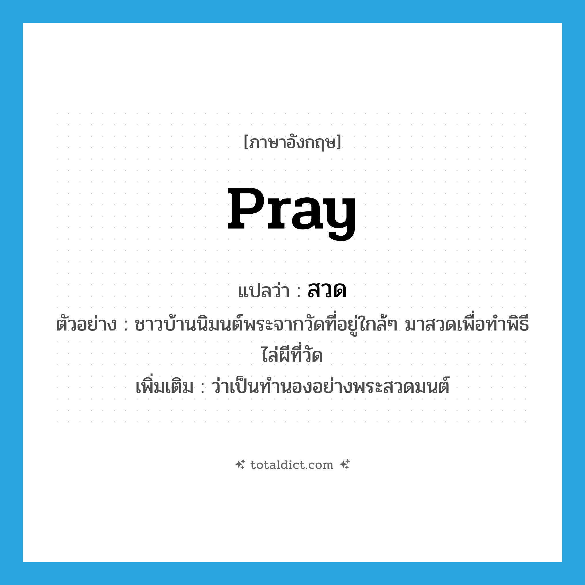 pray แปลว่า?, คำศัพท์ภาษาอังกฤษ pray แปลว่า สวด ประเภท V ตัวอย่าง ชาวบ้านนิมนต์พระจากวัดที่อยู่ใกล้ๆ มาสวดเพื่อทำพิธีไล่ผีที่วัด เพิ่มเติม ว่าเป็นทำนองอย่างพระสวดมนต์ หมวด V