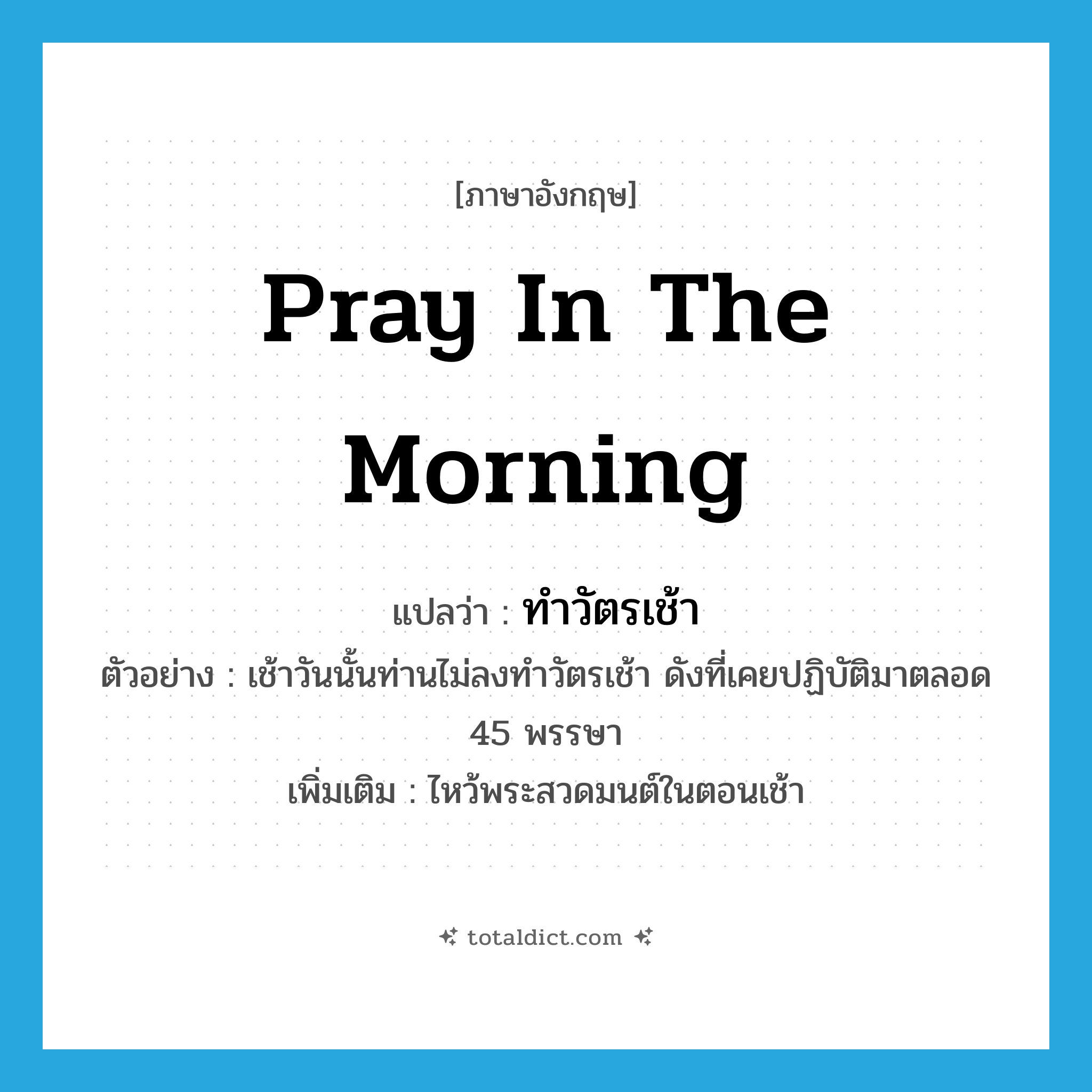 pray in the morning แปลว่า?, คำศัพท์ภาษาอังกฤษ pray in the morning แปลว่า ทำวัตรเช้า ประเภท V ตัวอย่าง เช้าวันนั้นท่านไม่ลงทำวัตรเช้า ดังที่เคยปฏิบัติมาตลอด 45 พรรษา เพิ่มเติม ไหว้พระสวดมนต์ในตอนเช้า หมวด V