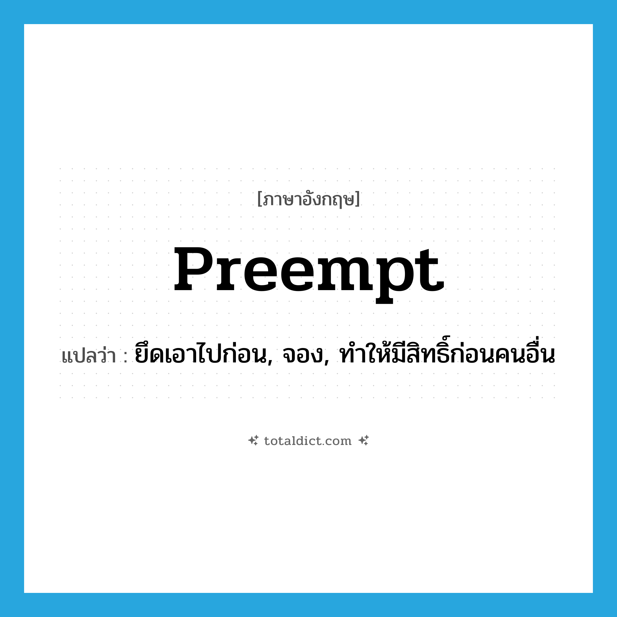 preempt แปลว่า?, คำศัพท์ภาษาอังกฤษ preempt แปลว่า ยึดเอาไปก่อน, จอง, ทำให้มีสิทธิ์ก่อนคนอื่น ประเภท VT หมวด VT