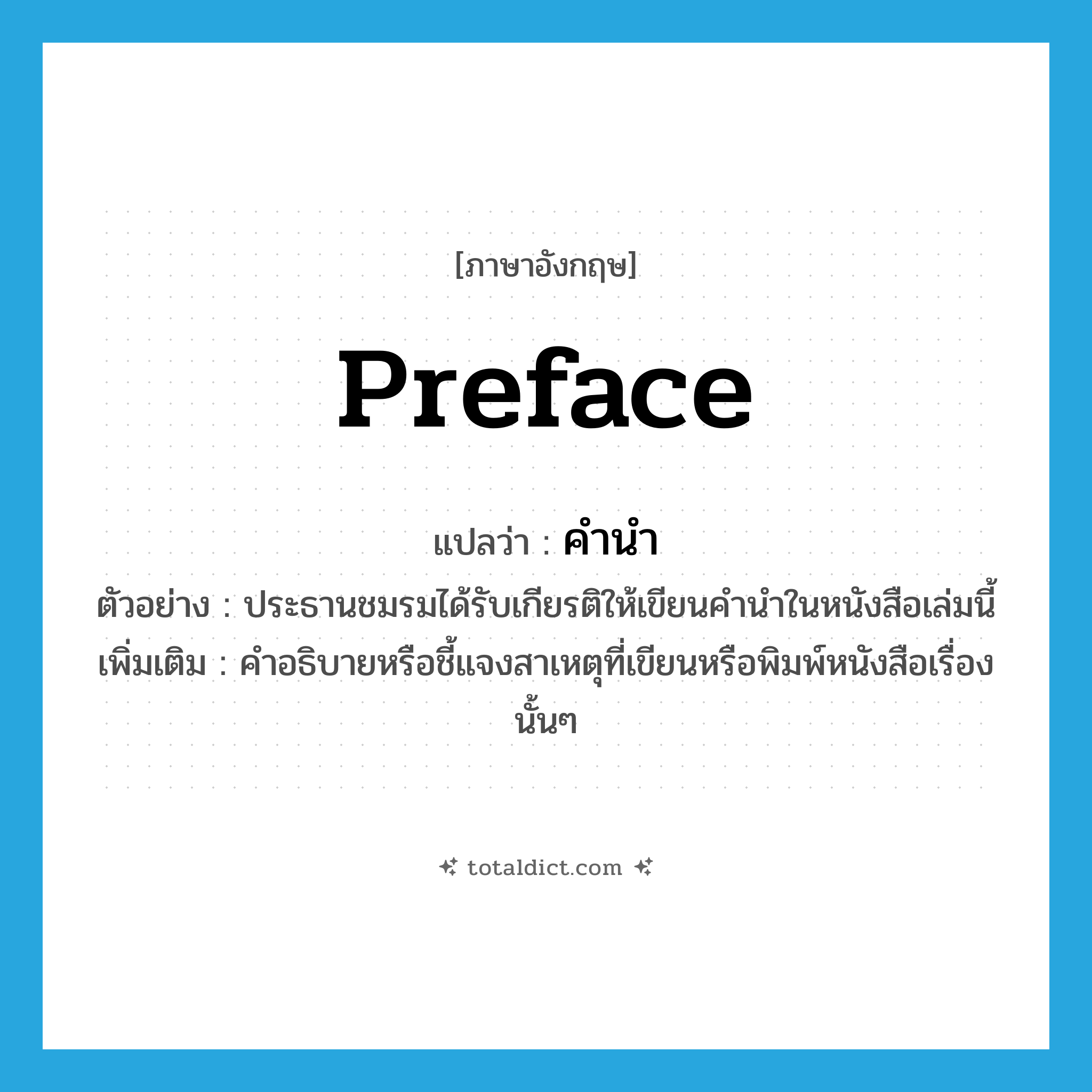 preface แปลว่า?, คำศัพท์ภาษาอังกฤษ preface แปลว่า คำนำ ประเภท N ตัวอย่าง ประธานชมรมได้รับเกียรติให้เขียนคำนำในหนังสือเล่มนี้ เพิ่มเติม คำอธิบายหรือชี้แจงสาเหตุที่เขียนหรือพิมพ์หนังสือเรื่องนั้นๆ หมวด N