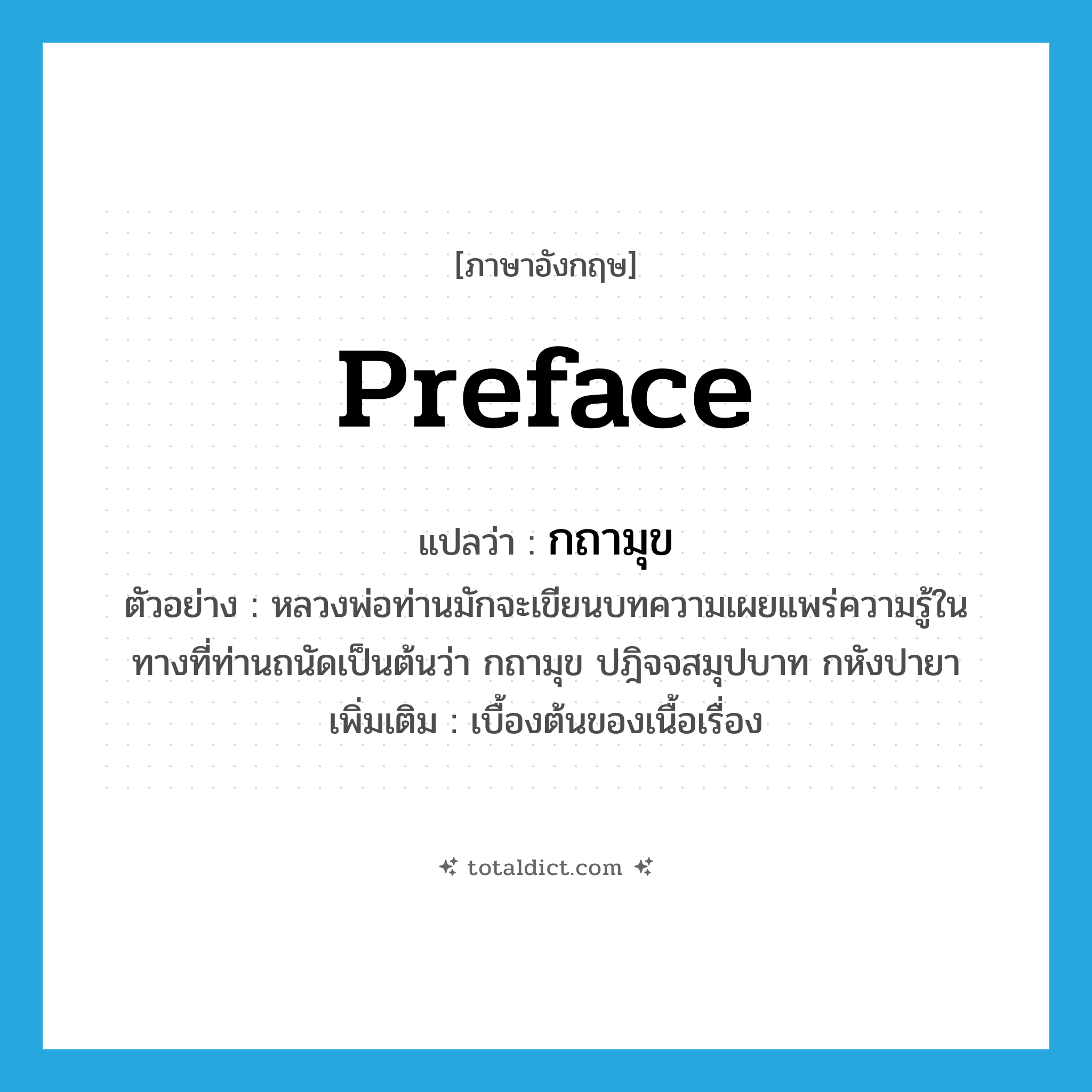 preface แปลว่า?, คำศัพท์ภาษาอังกฤษ preface แปลว่า กถามุข ประเภท N ตัวอย่าง หลวงพ่อท่านมักจะเขียนบทความเผยแพร่ความรู้ในทางที่ท่านถนัดเป็นต้นว่า กถามุข ปฎิจจสมุปบาท กหังปายา เพิ่มเติม เบื้องต้นของเนื้อเรื่อง หมวด N