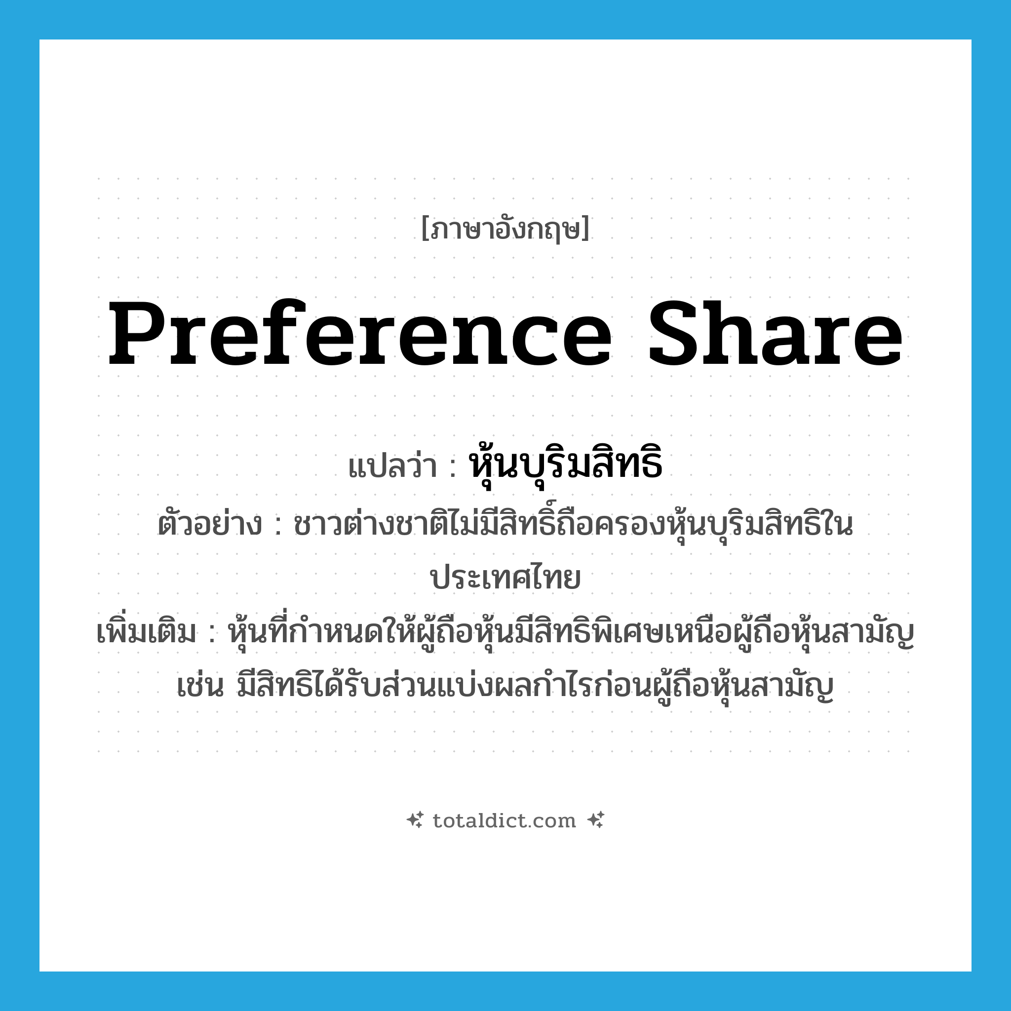 preference share แปลว่า?, คำศัพท์ภาษาอังกฤษ preference share แปลว่า หุ้นบุริมสิทธิ ประเภท N ตัวอย่าง ชาวต่างชาติไม่มีสิทธิ์ถือครองหุ้นบุริมสิทธิในประเทศไทย เพิ่มเติม หุ้นที่กำหนดให้ผู้ถือหุ้นมีสิทธิพิเศษเหนือผู้ถือหุ้นสามัญ เช่น มีสิทธิได้รับส่วนแบ่งผลกำไรก่อนผู้ถือหุ้นสามัญ หมวด N