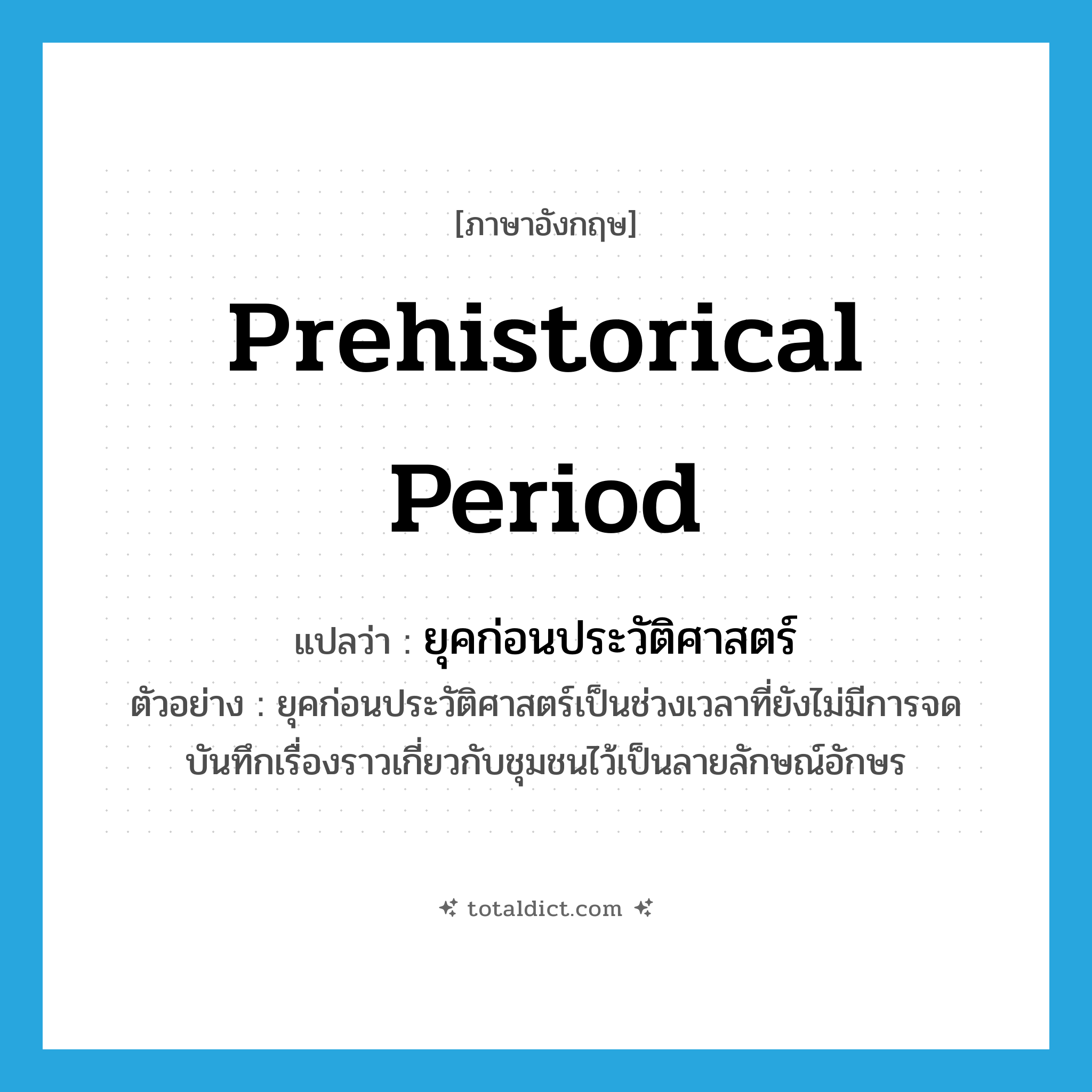 Prehistorical period แปลว่า?, คำศัพท์ภาษาอังกฤษ Prehistorical period แปลว่า ยุคก่อนประวัติศาสตร์ ประเภท N ตัวอย่าง ยุคก่อนประวัติศาสตร์เป็นช่วงเวลาที่ยังไม่มีการจดบันทึกเรื่องราวเกี่ยวกับชุมชนไว้เป็นลายลักษณ์อักษร หมวด N