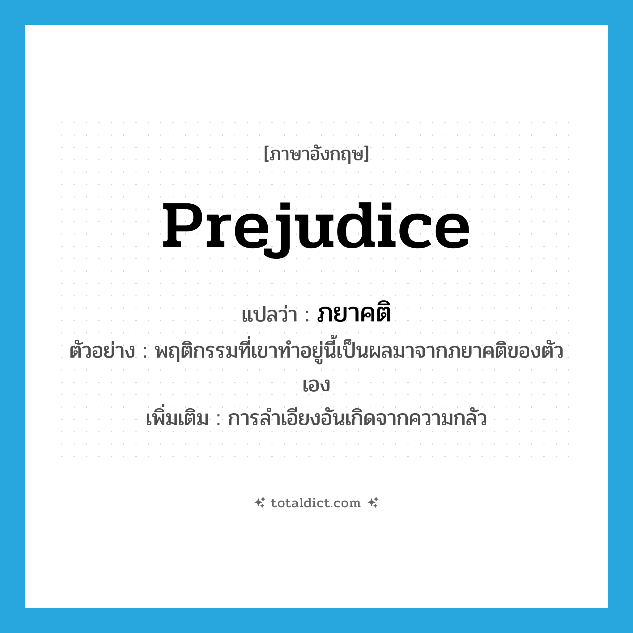 prejudice แปลว่า?, คำศัพท์ภาษาอังกฤษ prejudice แปลว่า ภยาคติ ประเภท N ตัวอย่าง พฤติกรรมที่เขาทำอยู่นี้เป็นผลมาจากภยาคติของตัวเอง เพิ่มเติม การลำเอียงอันเกิดจากความกลัว หมวด N