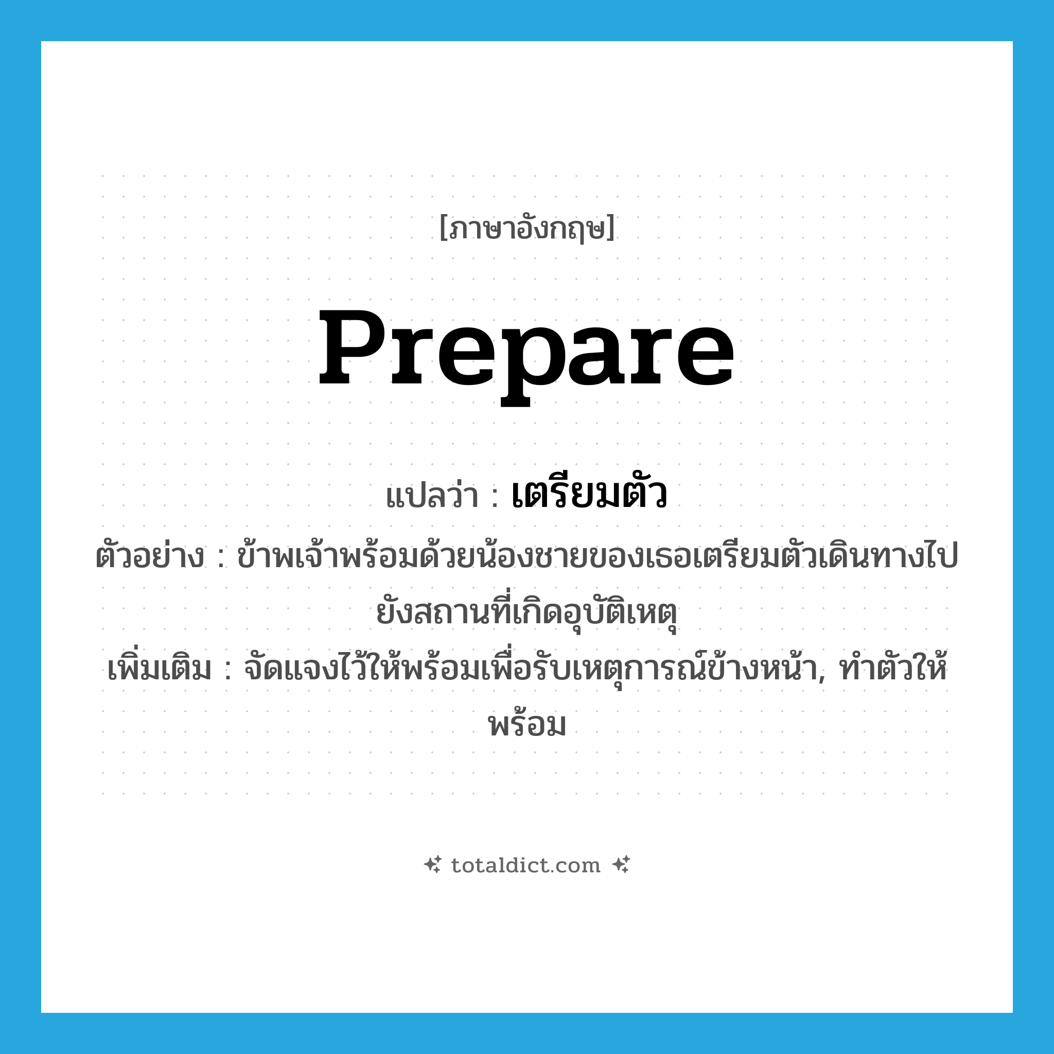 prepare แปลว่า?, คำศัพท์ภาษาอังกฤษ prepare แปลว่า เตรียมตัว ประเภท V ตัวอย่าง ข้าพเจ้าพร้อมด้วยน้องชายของเธอเตรียมตัวเดินทางไปยังสถานที่เกิดอุบัติเหตุ เพิ่มเติม จัดแจงไว้ให้พร้อมเพื่อรับเหตุการณ์ข้างหน้า, ทำตัวให้พร้อม หมวด V