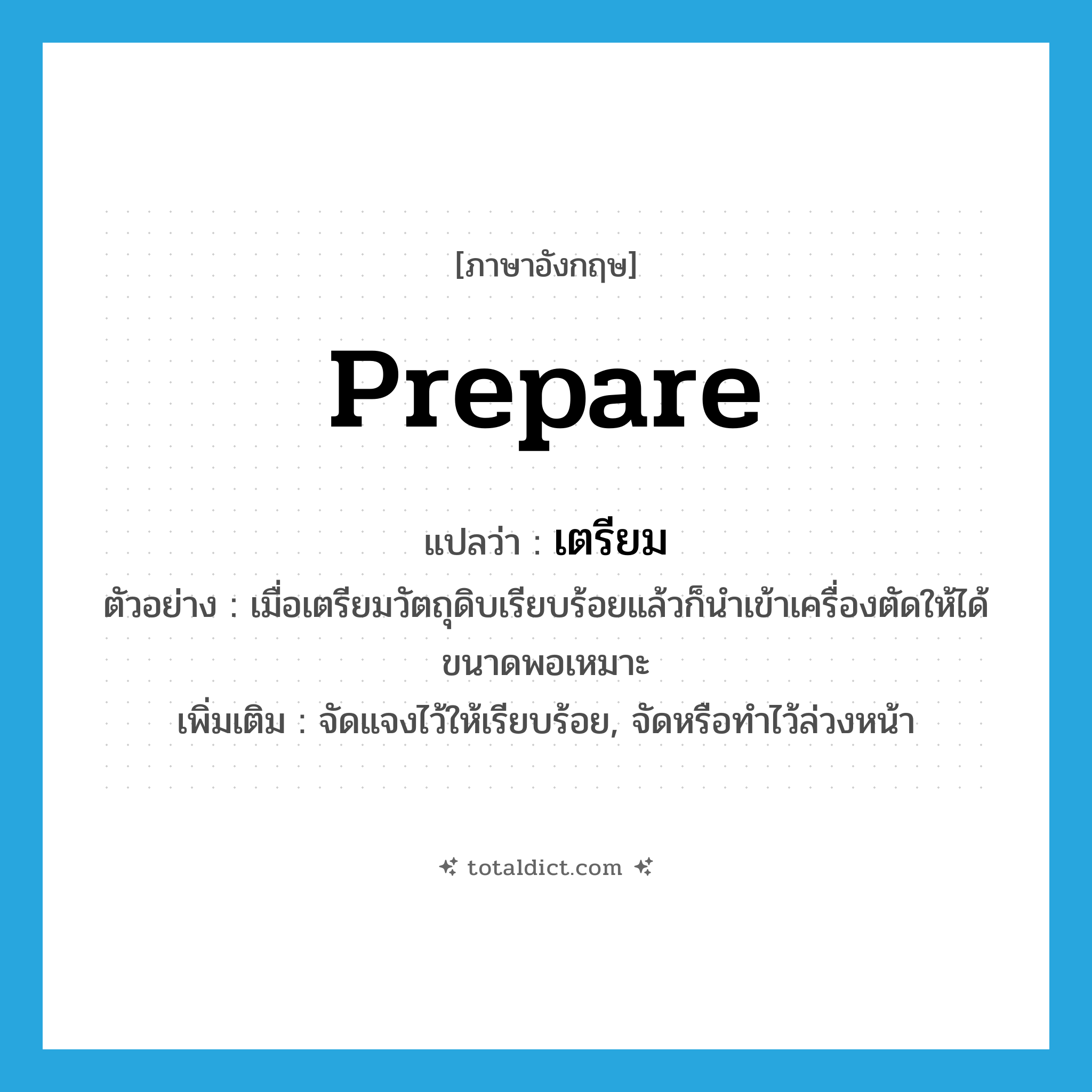 prepare แปลว่า?, คำศัพท์ภาษาอังกฤษ prepare แปลว่า เตรียม ประเภท V ตัวอย่าง เมื่อเตรียมวัตถุดิบเรียบร้อยแล้วก็นำเข้าเครื่องตัดให้ได้ขนาดพอเหมาะ เพิ่มเติม จัดแจงไว้ให้เรียบร้อย, จัดหรือทำไว้ล่วงหน้า หมวด V