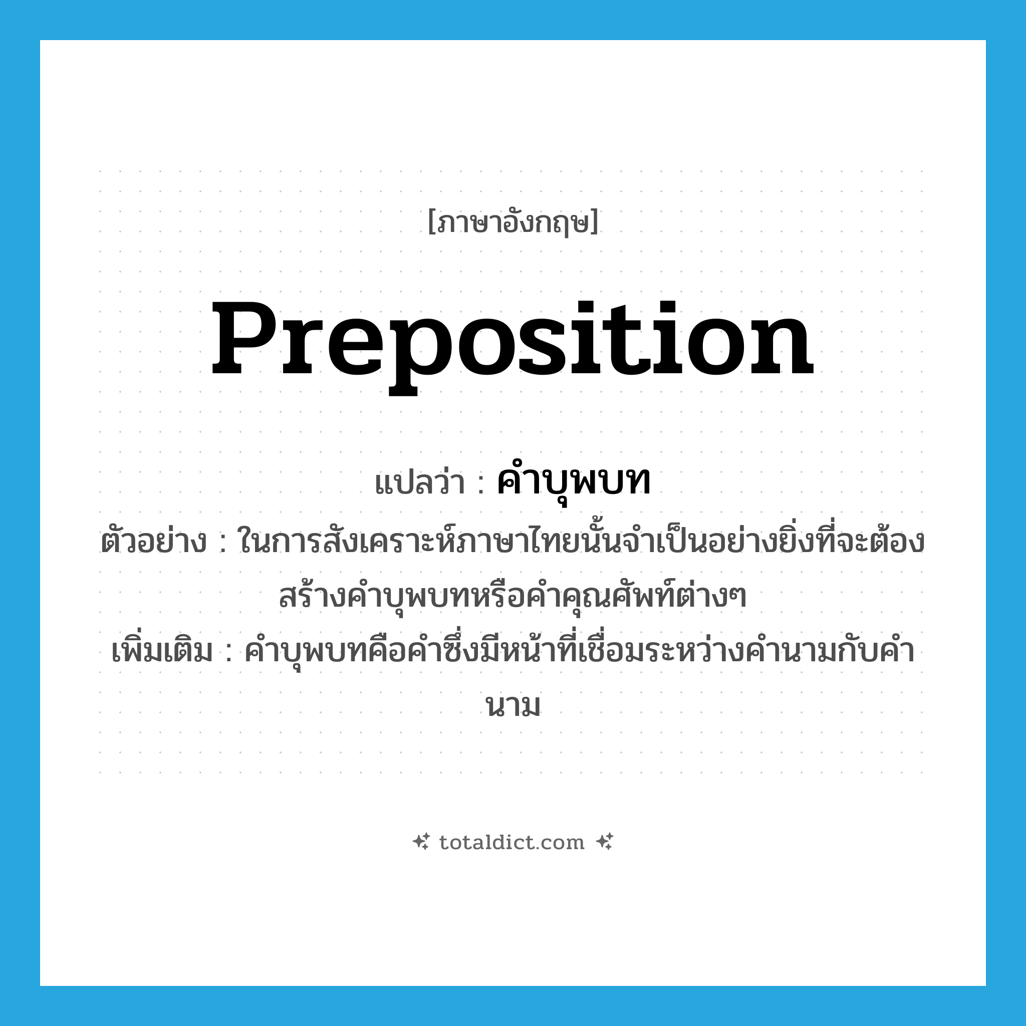 preposition แปลว่า?, คำศัพท์ภาษาอังกฤษ preposition แปลว่า คำบุพบท ประเภท N ตัวอย่าง ในการสังเคราะห์ภาษาไทยนั้นจำเป็นอย่างยิ่งที่จะต้องสร้างคำบุพบทหรือคำคุณศัพท์ต่างๆ เพิ่มเติม คำบุพบทคือคำซึ่งมีหน้าที่เชื่อมระหว่างคำนามกับคำนาม หมวด N