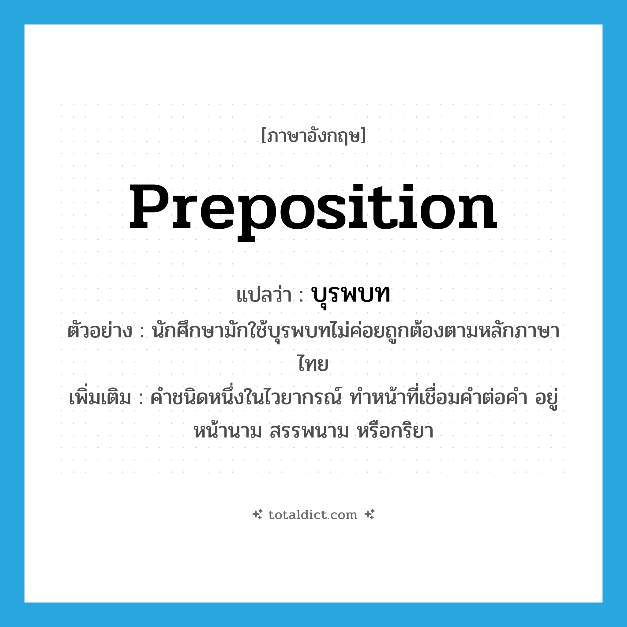 preposition แปลว่า?, คำศัพท์ภาษาอังกฤษ preposition แปลว่า บุรพบท ประเภท N ตัวอย่าง นักศึกษามักใช้บุรพบทไม่ค่อยถูกต้องตามหลักภาษาไทย เพิ่มเติม คำชนิดหนึ่งในไวยากรณ์ ทำหน้าที่เชื่อมคำต่อคำ อยู่หน้านาม สรรพนาม หรือกริยา หมวด N