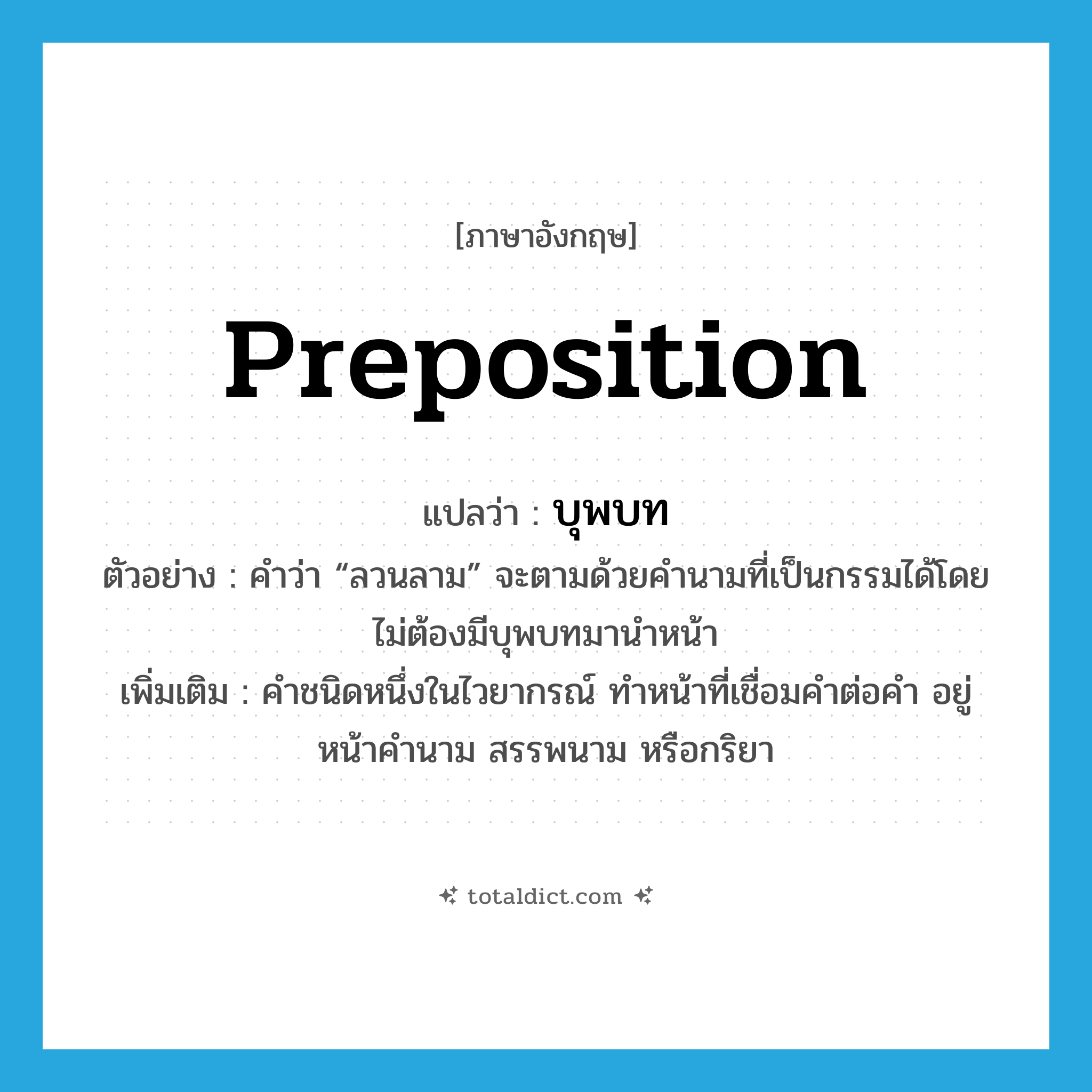 preposition แปลว่า?, คำศัพท์ภาษาอังกฤษ preposition แปลว่า บุพบท ประเภท N ตัวอย่าง คำว่า “ลวนลาม” จะตามด้วยคำนามที่เป็นกรรมได้โดยไม่ต้องมีบุพบทมานำหน้า เพิ่มเติม คำชนิดหนึ่งในไวยากรณ์ ทำหน้าที่เชื่อมคำต่อคำ อยู่หน้าคำนาม สรรพนาม หรือกริยา หมวด N