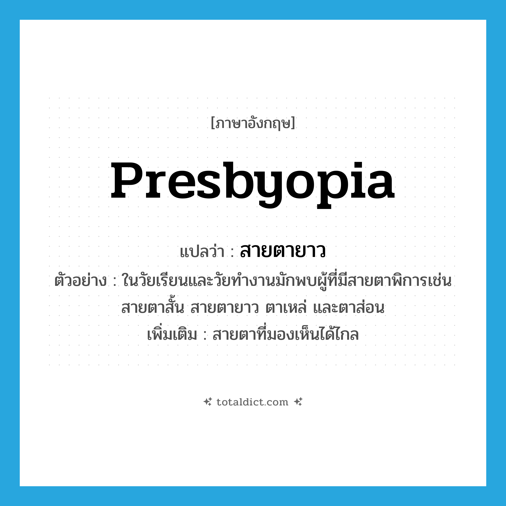 presbyopia แปลว่า?, คำศัพท์ภาษาอังกฤษ presbyopia แปลว่า สายตายาว ประเภท N ตัวอย่าง ในวัยเรียนและวัยทำงานมักพบผู้ที่มีสายตาพิการเช่น สายตาสั้น สายตายาว ตาเหล่ และตาส่อน เพิ่มเติม สายตาที่มองเห็นได้ไกล หมวด N