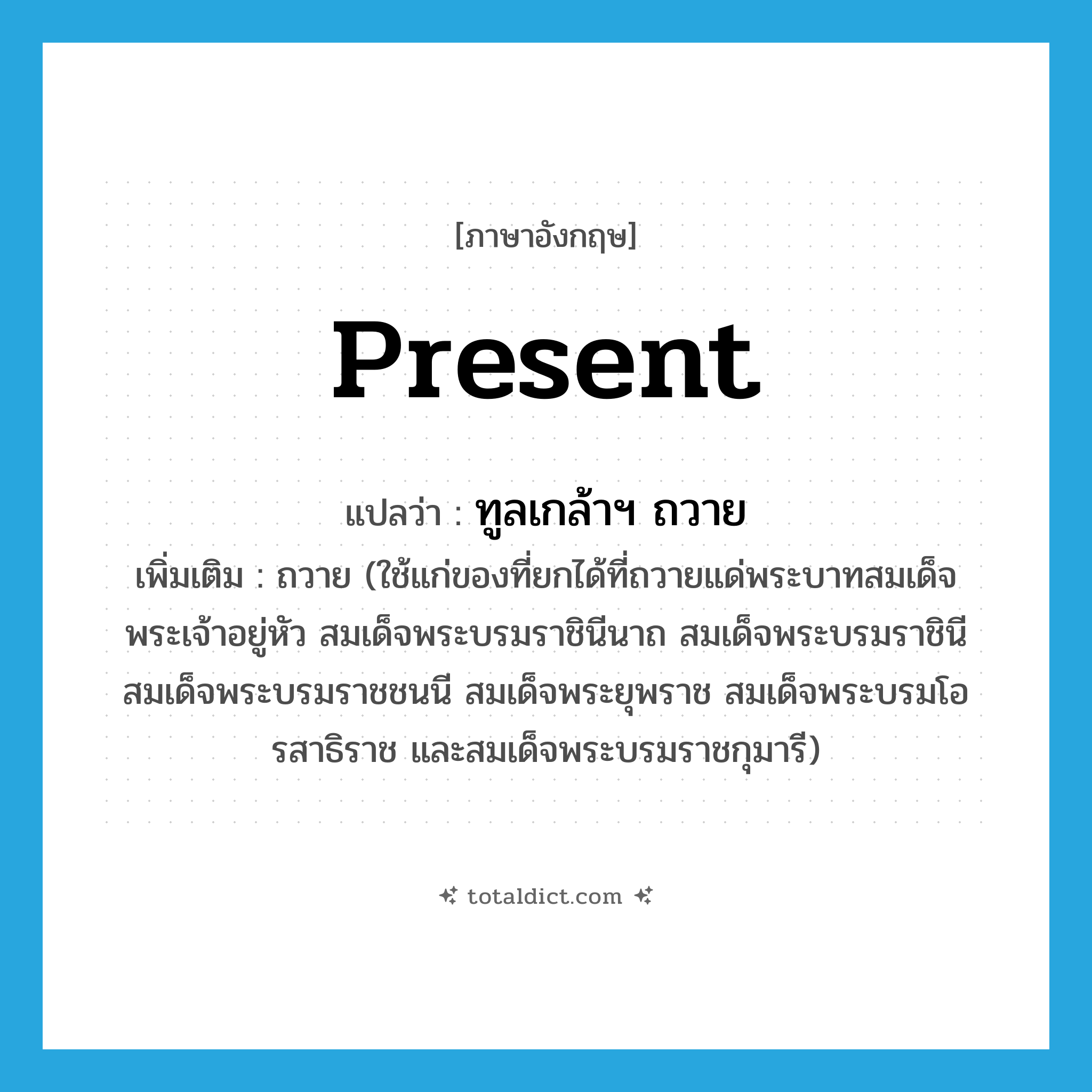 present แปลว่า?, คำศัพท์ภาษาอังกฤษ present แปลว่า ทูลเกล้าฯ ถวาย ประเภท V เพิ่มเติม ถวาย (ใช้แก่ของที่ยกได้ที่ถวายแด่พระบาทสมเด็จพระเจ้าอยู่หัว สมเด็จพระบรมราชินีนาถ สมเด็จพระบรมราชินี สมเด็จพระบรมราชชนนี สมเด็จพระยุพราช สมเด็จพระบรมโอรสาธิราช และสมเด็จพระบรมราชกุมารี) หมวด V