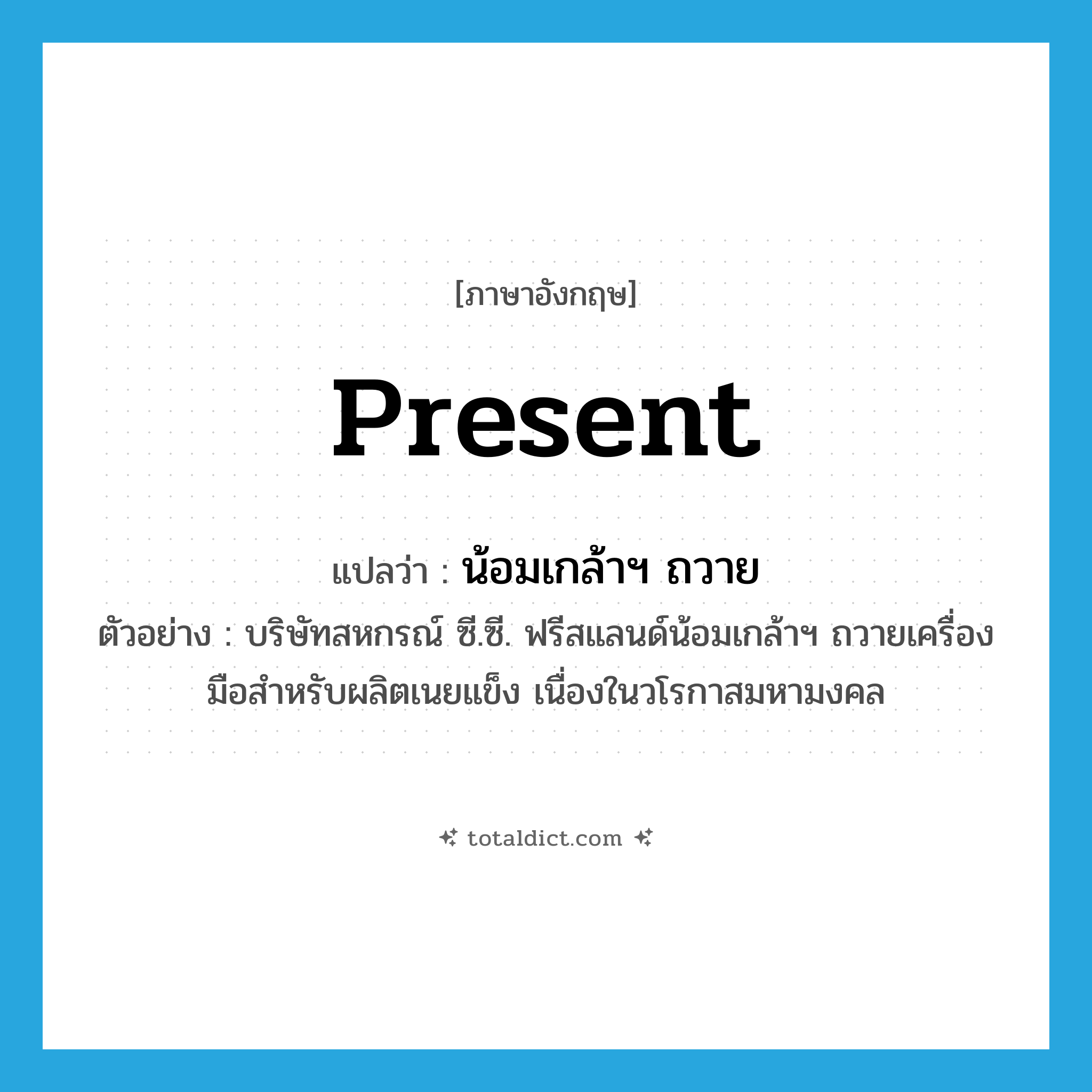 present แปลว่า?, คำศัพท์ภาษาอังกฤษ present แปลว่า น้อมเกล้าฯ ถวาย ประเภท V ตัวอย่าง บริษัทสหกรณ์ ซี.ซี. ฟรีสแลนด์น้อมเกล้าฯ ถวายเครื่องมือสำหรับผลิตเนยแข็ง เนื่องในวโรกาสมหามงคล หมวด V