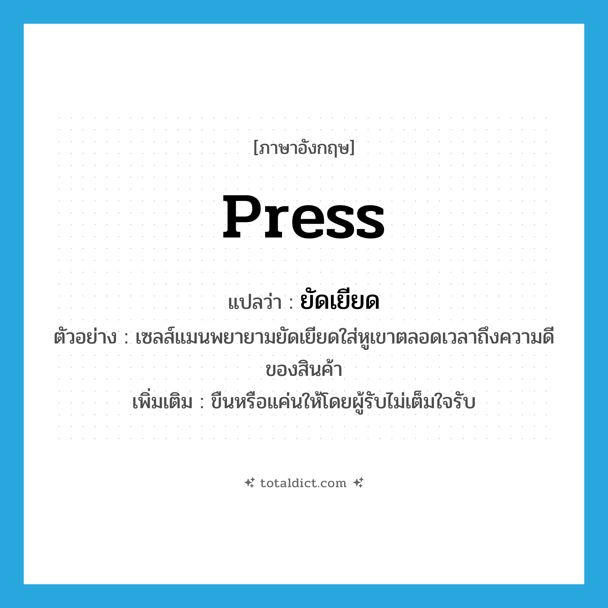 press แปลว่า?, คำศัพท์ภาษาอังกฤษ press แปลว่า ยัดเยียด ประเภท V ตัวอย่าง เซลส์แมนพยายามยัดเยียดใส่หูเขาตลอดเวลาถึงความดีของสินค้า เพิ่มเติม ขืนหรือแค่นให้โดยผู้รับไม่เต็มใจรับ หมวด V