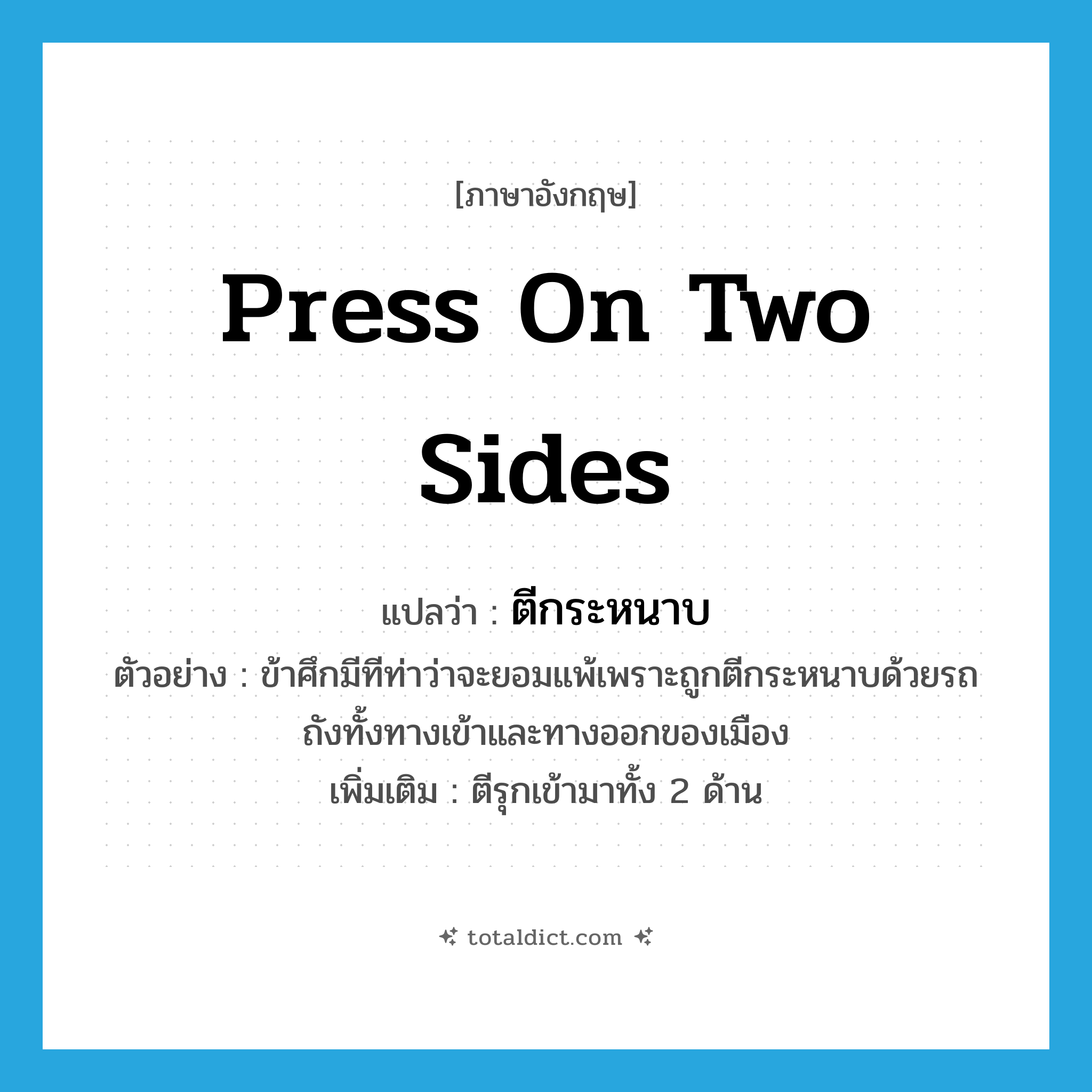 press on two sides แปลว่า?, คำศัพท์ภาษาอังกฤษ press on two sides แปลว่า ตีกระหนาบ ประเภท V ตัวอย่าง ข้าศึกมีทีท่าว่าจะยอมแพ้เพราะถูกตีกระหนาบด้วยรถถังทั้งทางเข้าและทางออกของเมือง เพิ่มเติม ตีรุกเข้ามาทั้ง 2 ด้าน หมวด V