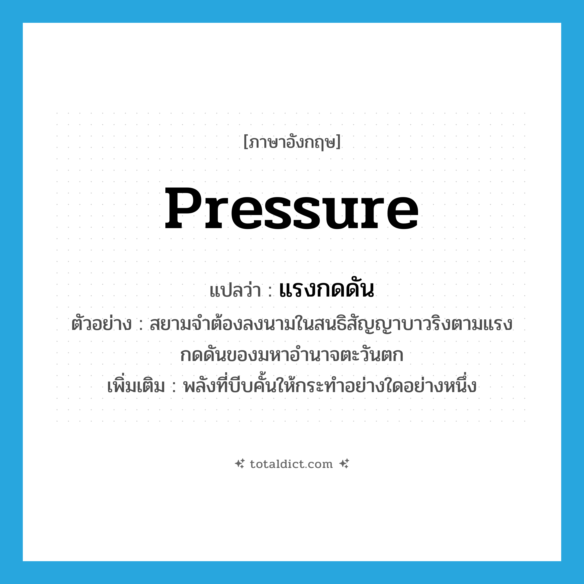 pressure แปลว่า?, คำศัพท์ภาษาอังกฤษ pressure แปลว่า แรงกดดัน ประเภท N ตัวอย่าง สยามจำต้องลงนามในสนธิสัญญาบาวริงตามแรงกดดันของมหาอำนาจตะวันตก เพิ่มเติม พลังที่บีบคั้นให้กระทำอย่างใดอย่างหนึ่ง หมวด N