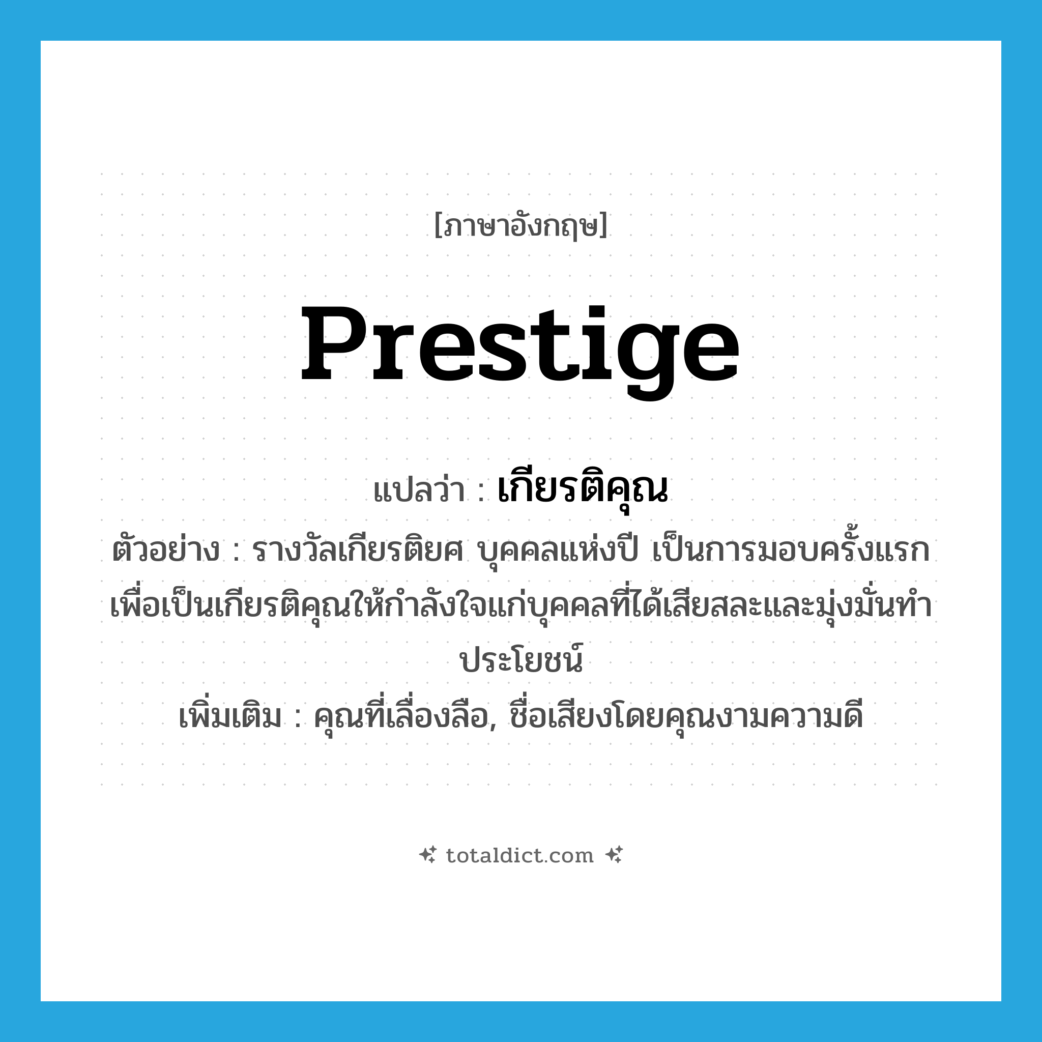 prestige แปลว่า?, คำศัพท์ภาษาอังกฤษ prestige แปลว่า เกียรติคุณ ประเภท N ตัวอย่าง รางวัลเกียรติยศ บุคคลแห่งปี เป็นการมอบครั้งแรกเพื่อเป็นเกียรติคุณให้กำลังใจแก่บุคคลที่ได้เสียสละและมุ่งมั่นทำประโยชน์ เพิ่มเติม คุณที่เลื่องลือ, ชื่อเสียงโดยคุณงามความดี หมวด N