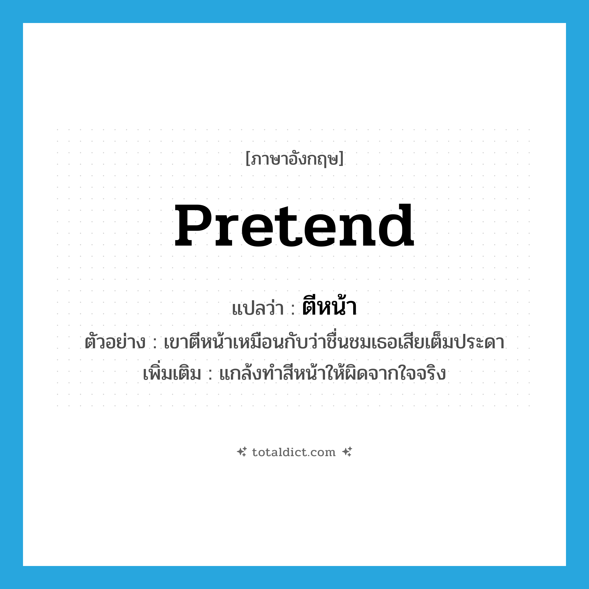 pretend แปลว่า?, คำศัพท์ภาษาอังกฤษ pretend แปลว่า ตีหน้า ประเภท V ตัวอย่าง เขาตีหน้าเหมือนกับว่าชื่นชมเธอเสียเต็มประดา เพิ่มเติม แกล้งทำสีหน้าให้ผิดจากใจจริง หมวด V