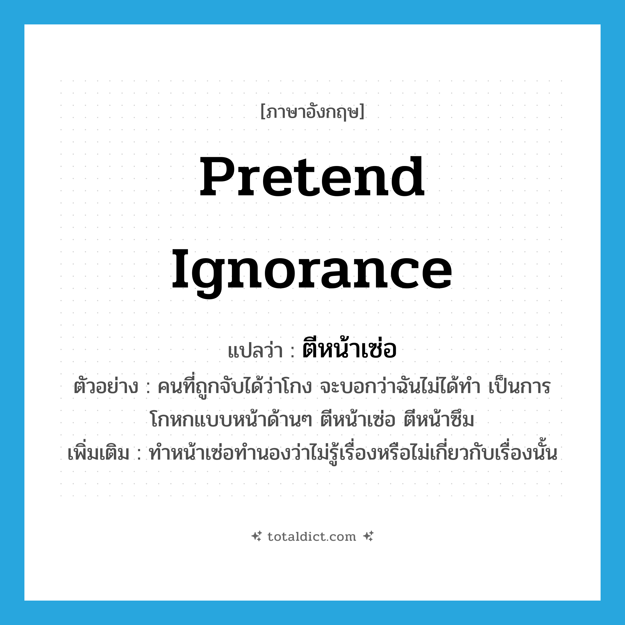 pretend ignorance แปลว่า?, คำศัพท์ภาษาอังกฤษ pretend ignorance แปลว่า ตีหน้าเซ่อ ประเภท V ตัวอย่าง คนที่ถูกจับได้ว่าโกง จะบอกว่าฉันไม่ได้ทำ เป็นการโกหกแบบหน้าด้านๆ ตีหน้าเซ่อ ตีหน้าซึม เพิ่มเติม ทำหน้าเซ่อทำนองว่าไม่รู้เรื่องหรือไม่เกี่ยวกับเรื่องนั้น หมวด V