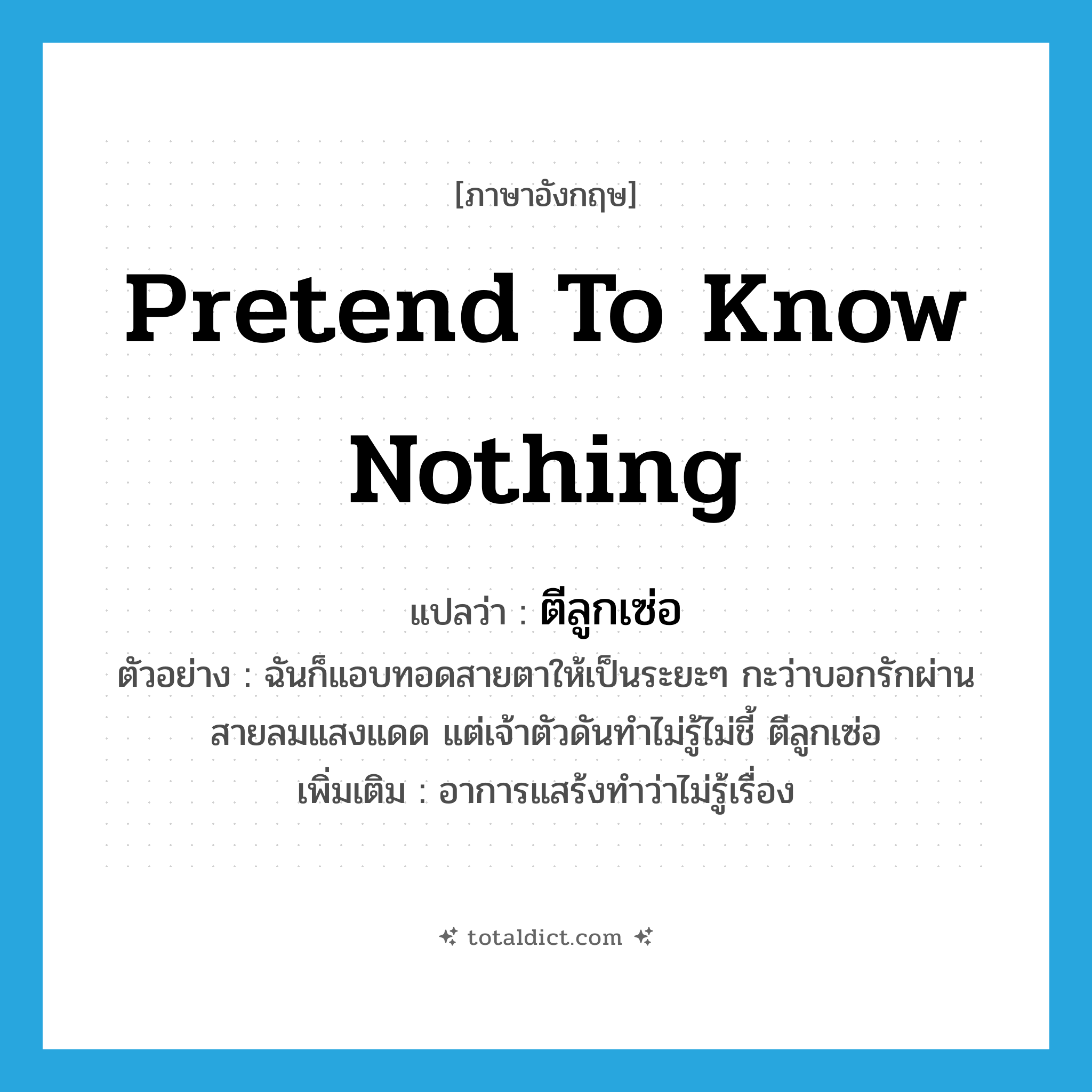 pretend to know nothing แปลว่า?, คำศัพท์ภาษาอังกฤษ pretend to know nothing แปลว่า ตีลูกเซ่อ ประเภท V ตัวอย่าง ฉันก็แอบทอดสายตาให้เป็นระยะๆ กะว่าบอกรักผ่านสายลมแสงแดด แต่เจ้าตัวดันทำไม่รู้ไม่ชี้ ตีลูกเซ่อ เพิ่มเติม อาการแสร้งทำว่าไม่รู้เรื่อง หมวด V