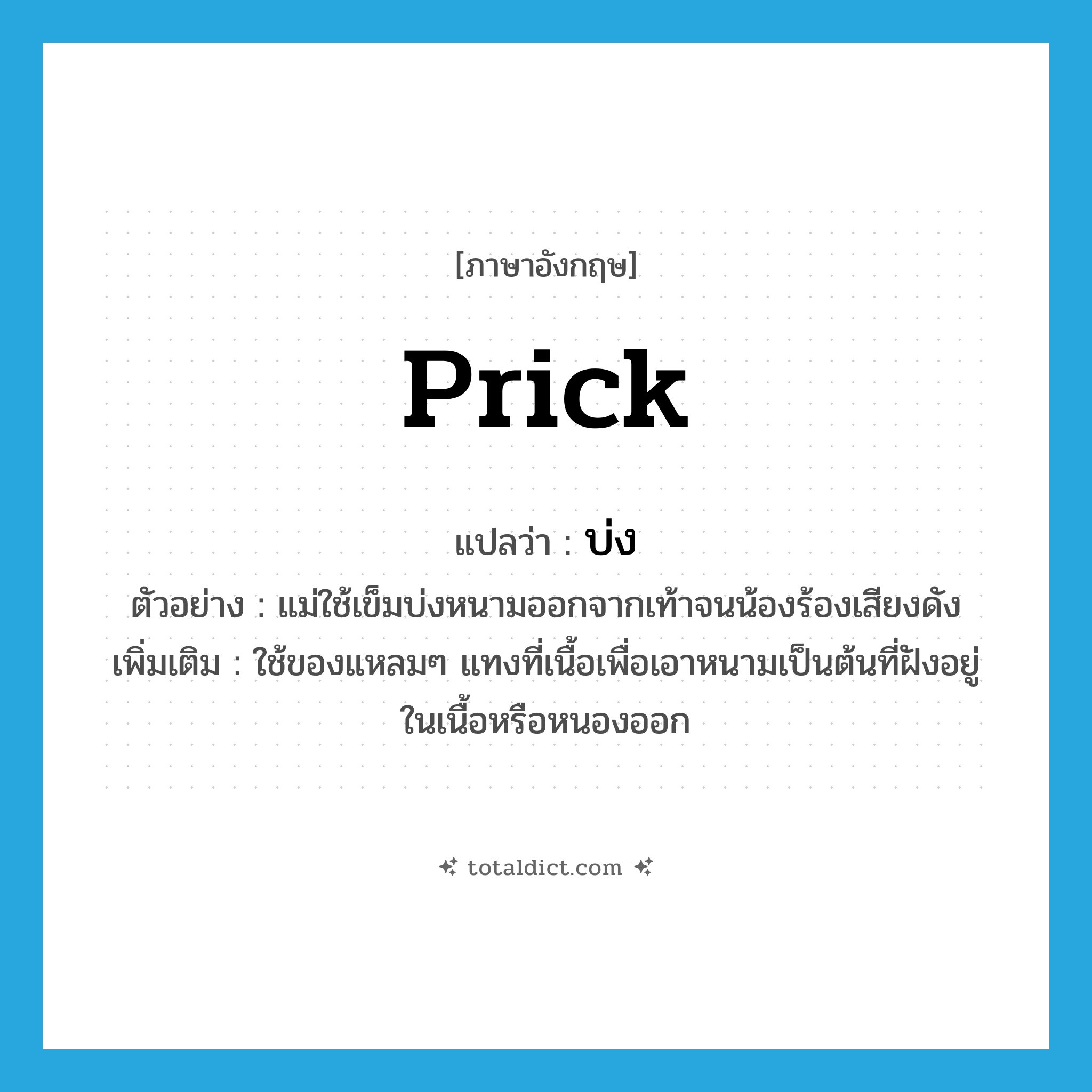 prick แปลว่า?, คำศัพท์ภาษาอังกฤษ prick แปลว่า บ่ง ประเภท V ตัวอย่าง แม่ใช้เข็มบ่งหนามออกจากเท้าจนน้องร้องเสียงดัง เพิ่มเติม ใช้ของแหลมๆ แทงที่เนื้อเพื่อเอาหนามเป็นต้นที่ฝังอยู่ในเนื้อหรือหนองออก หมวด V