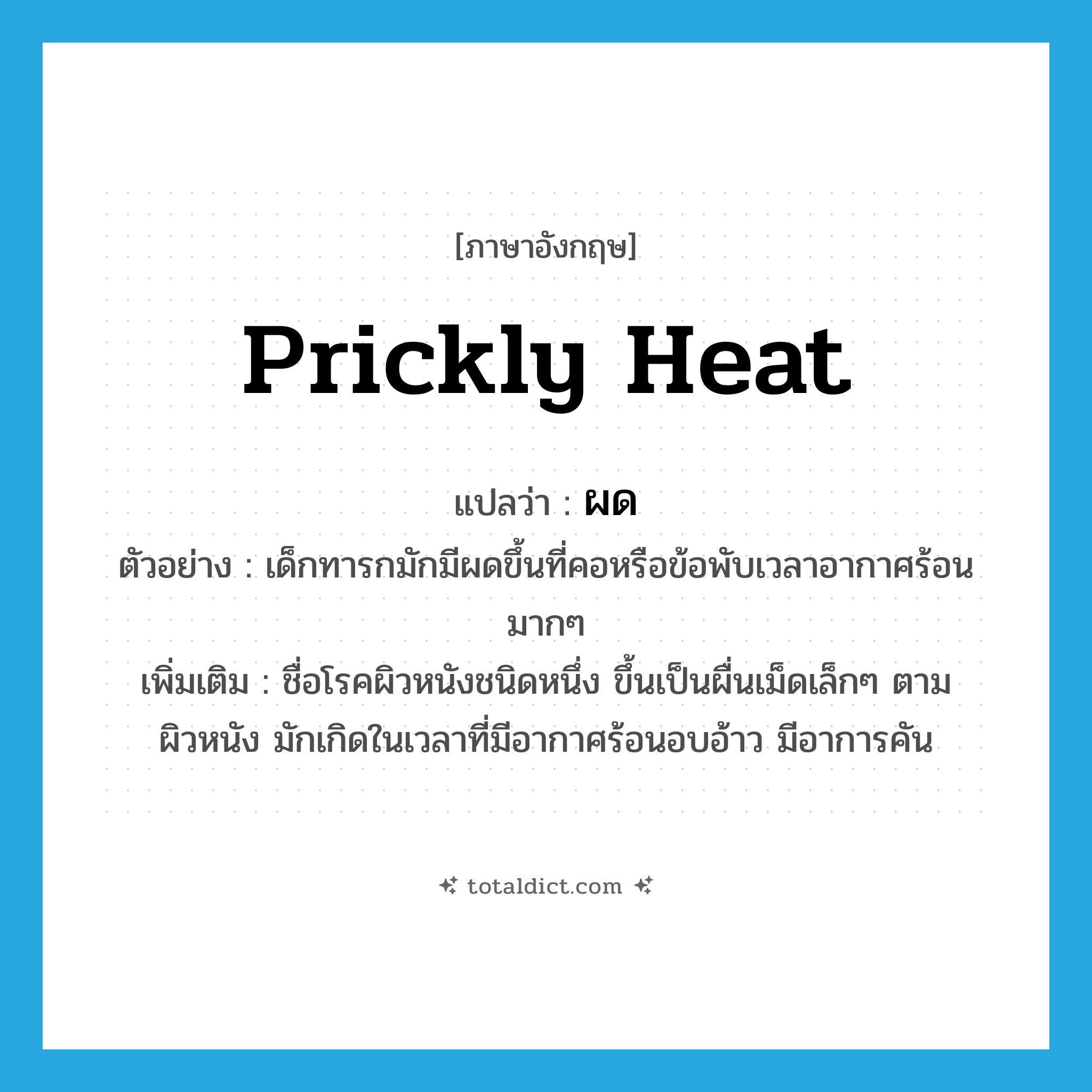 prickly heat แปลว่า?, คำศัพท์ภาษาอังกฤษ prickly heat แปลว่า ผด ประเภท N ตัวอย่าง เด็กทารกมักมีผดขึ้นที่คอหรือข้อพับเวลาอากาศร้อนมากๆ เพิ่มเติม ชื่อโรคผิวหนังชนิดหนึ่ง ขึ้นเป็นผื่นเม็ดเล็กๆ ตามผิวหนัง มักเกิดในเวลาที่มีอากาศร้อนอบอ้าว มีอาการคัน หมวด N