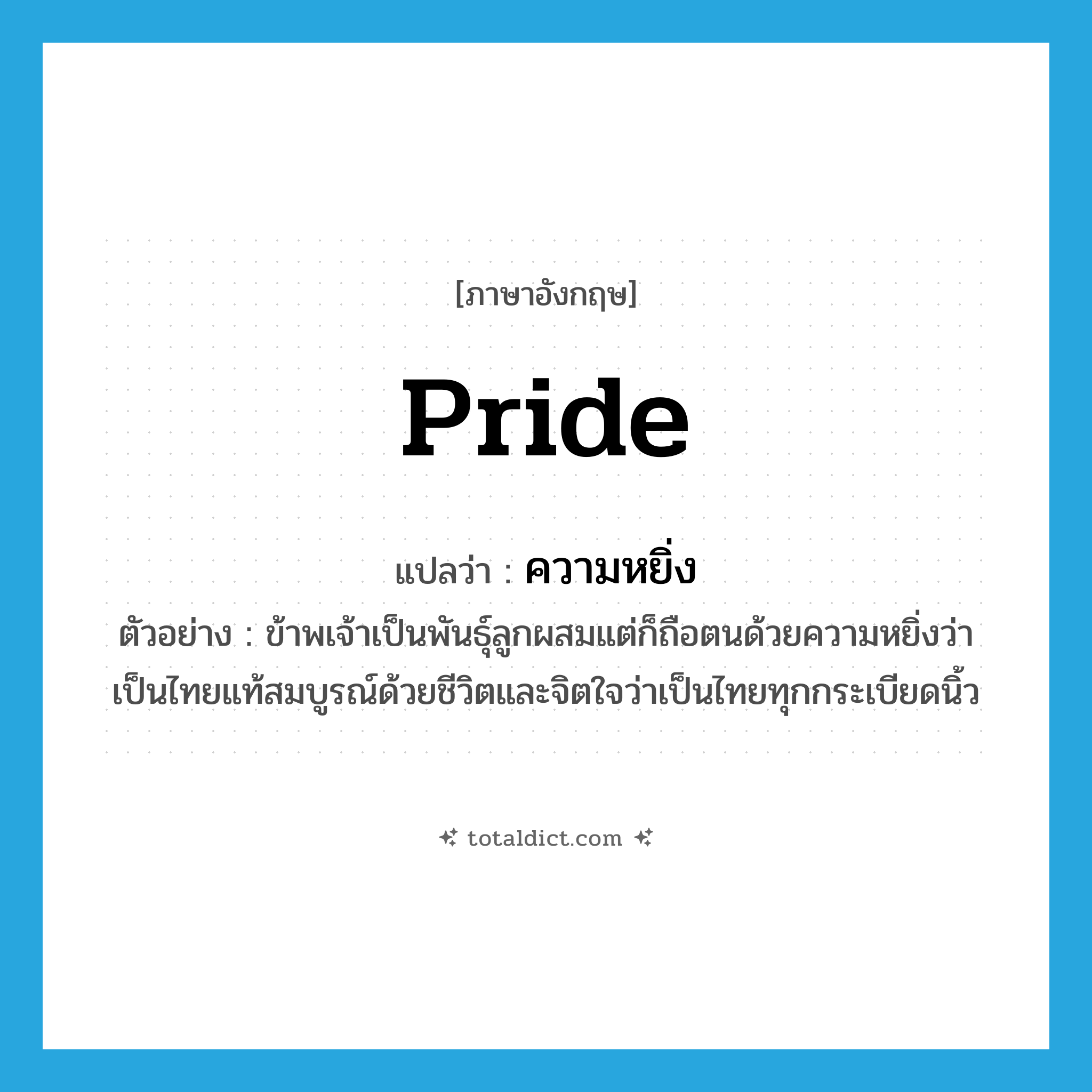 pride แปลว่า?, คำศัพท์ภาษาอังกฤษ pride แปลว่า ความหยิ่ง ประเภท N ตัวอย่าง ข้าพเจ้าเป็นพันธุ์ลูกผสมแต่ก็ถือตนด้วยความหยิ่งว่าเป็นไทยแท้สมบูรณ์ด้วยชีวิตและจิตใจว่าเป็นไทยทุกกระเบียดนิ้ว หมวด N