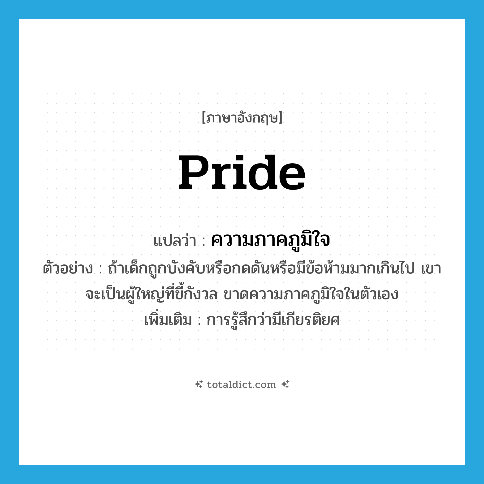 pride แปลว่า?, คำศัพท์ภาษาอังกฤษ pride แปลว่า ความภาคภูมิใจ ประเภท N ตัวอย่าง ถ้าเด็กถูกบังคับหรือกดดันหรือมีข้อห้ามมากเกินไป เขาจะเป็นผู้ใหญ่ที่ขี้กังวล ขาดความภาคภูมิใจในตัวเอง เพิ่มเติม การรู้สึกว่ามีเกียรติยศ หมวด N