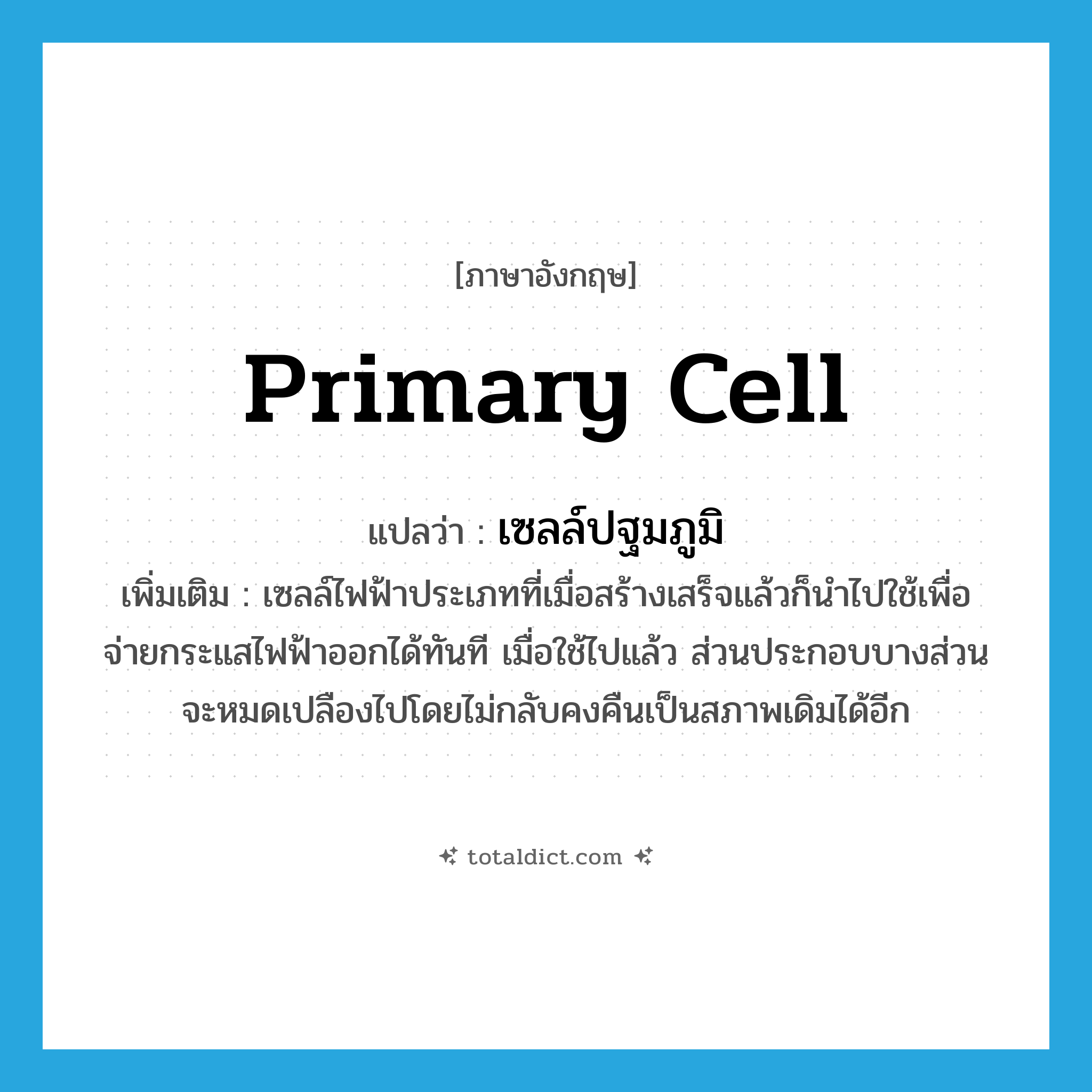 primary cell แปลว่า?, คำศัพท์ภาษาอังกฤษ primary cell แปลว่า เซลล์ปฐมภูมิ ประเภท N เพิ่มเติม เซลล์ไฟฟ้าประเภทที่เมื่อสร้างเสร็จแล้วก็นำไปใช้เพื่อจ่ายกระแสไฟฟ้าออกได้ทันที เมื่อใช้ไปแล้ว ส่วนประกอบบางส่วนจะหมดเปลืองไปโดยไม่กลับคงคืนเป็นสภาพเดิมได้อีก หมวด N