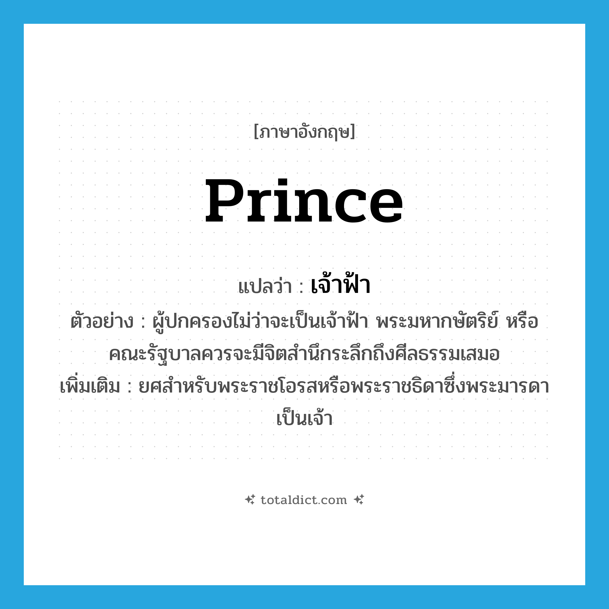 prince แปลว่า?, คำศัพท์ภาษาอังกฤษ prince แปลว่า เจ้าฟ้า ประเภท N ตัวอย่าง ผู้ปกครองไม่ว่าจะเป็นเจ้าฟ้า พระมหากษัตริย์ หรือคณะรัฐบาลควรจะมีจิตสำนึกระลึกถึงศีลธรรมเสมอ เพิ่มเติม ยศสำหรับพระราชโอรสหรือพระราชธิดาซึ่งพระมารดาเป็นเจ้า หมวด N