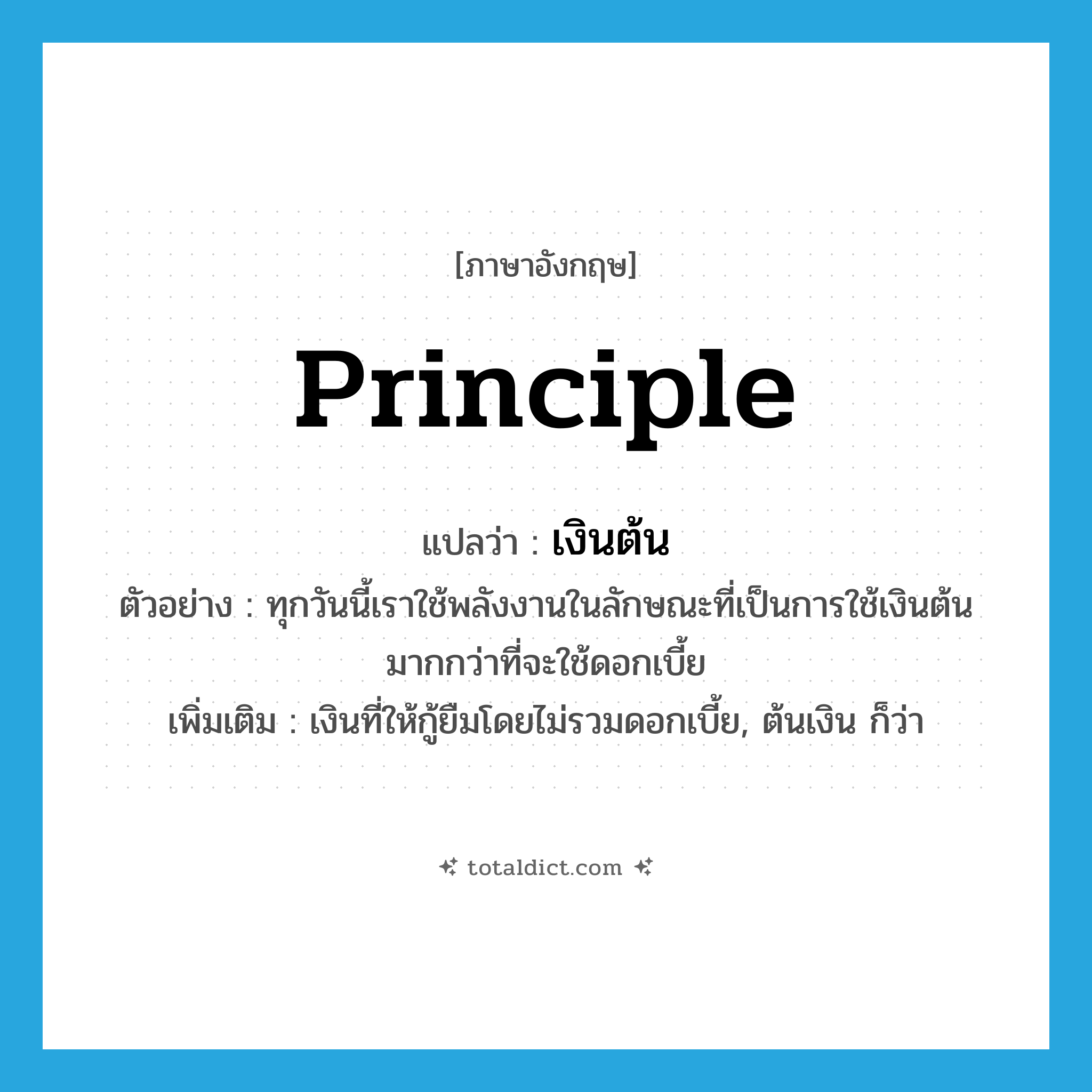 principle แปลว่า?, คำศัพท์ภาษาอังกฤษ principle แปลว่า เงินต้น ประเภท N ตัวอย่าง ทุกวันนี้เราใช้พลังงานในลักษณะที่เป็นการใช้เงินต้นมากกว่าที่จะใช้ดอกเบี้ย เพิ่มเติม เงินที่ให้กู้ยืมโดยไม่รวมดอกเบี้ย, ต้นเงิน ก็ว่า หมวด N